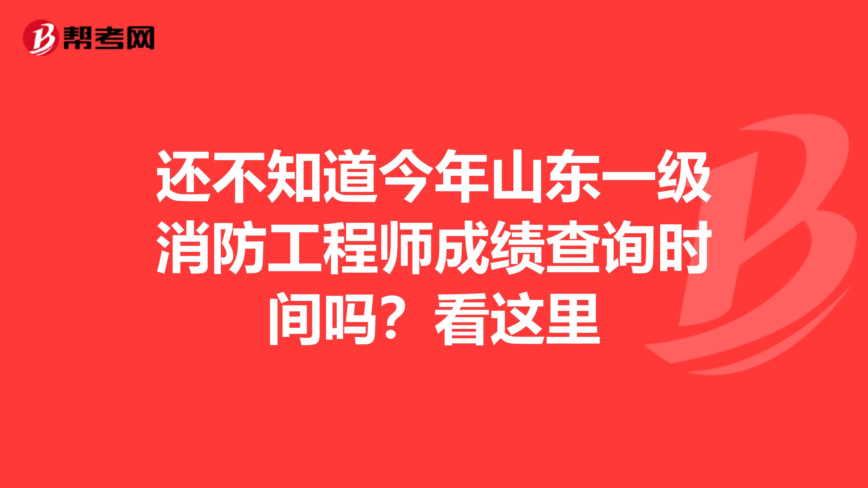 还不知道今年山东一级消防工程师成绩查询时间吗？看这里
