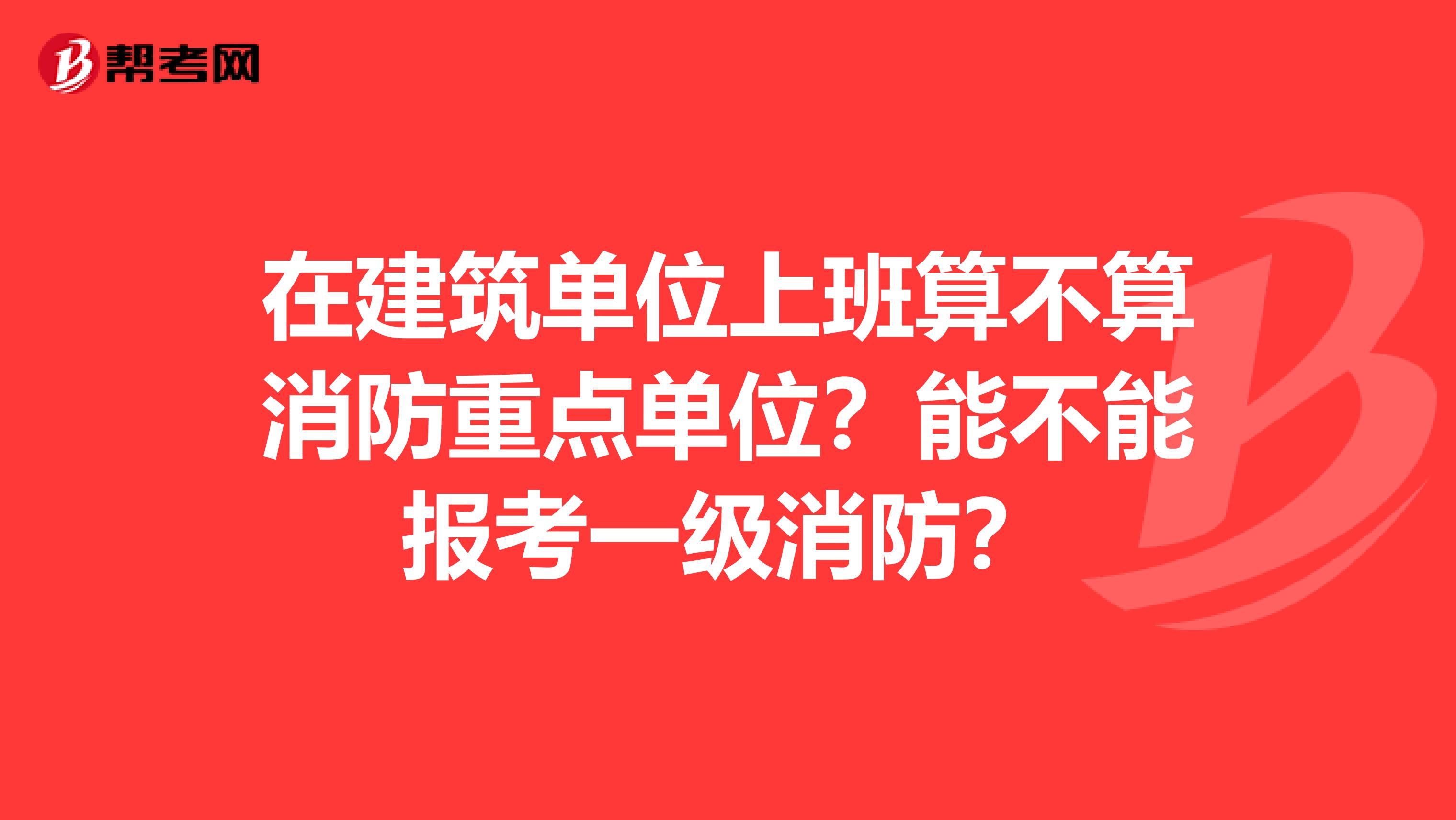 在建筑单位上班算不算消防重点单位？能不能报考一级消防？
