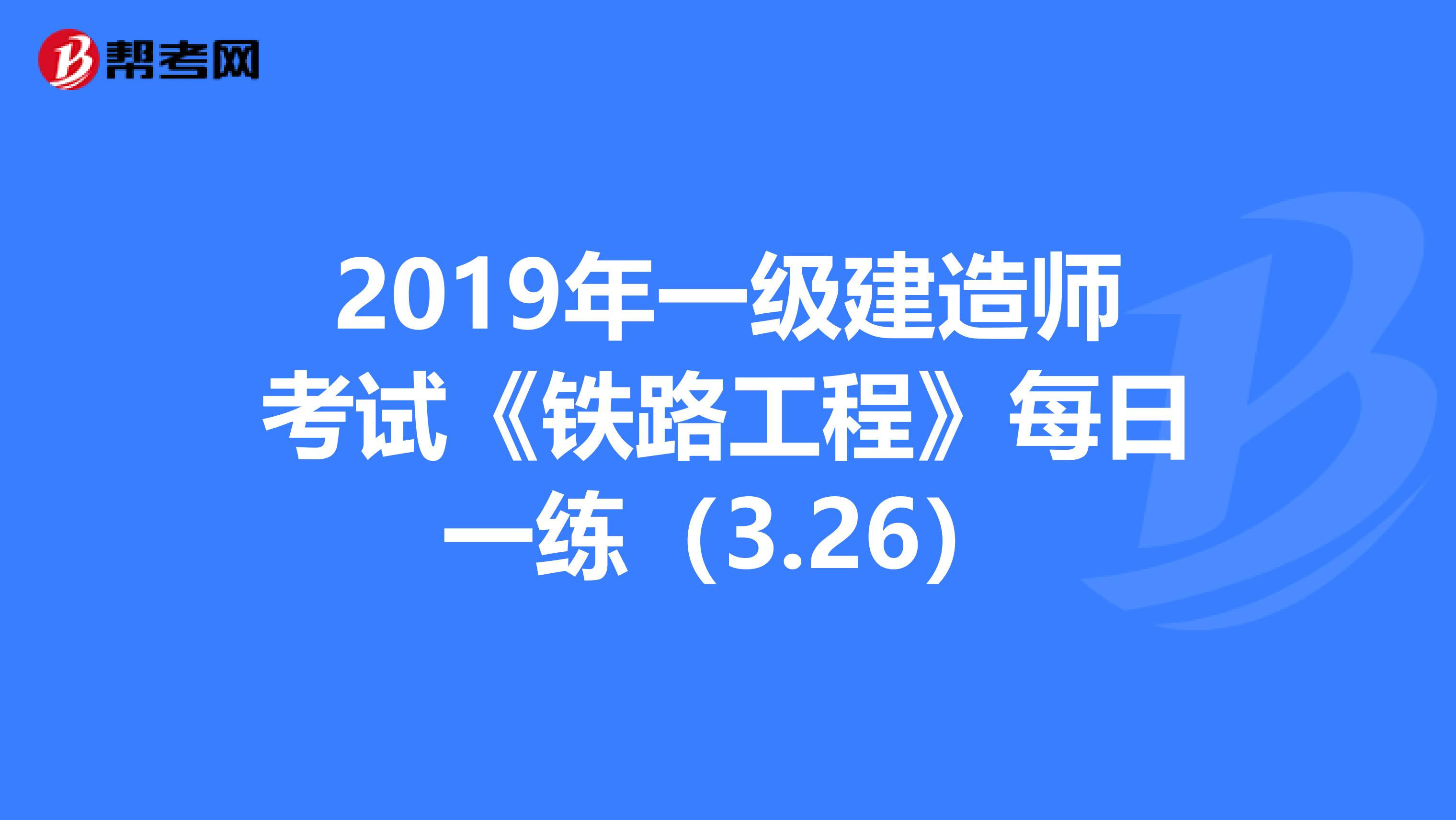 2019年一级建造师考试《铁路工程》每日一练（3.26）