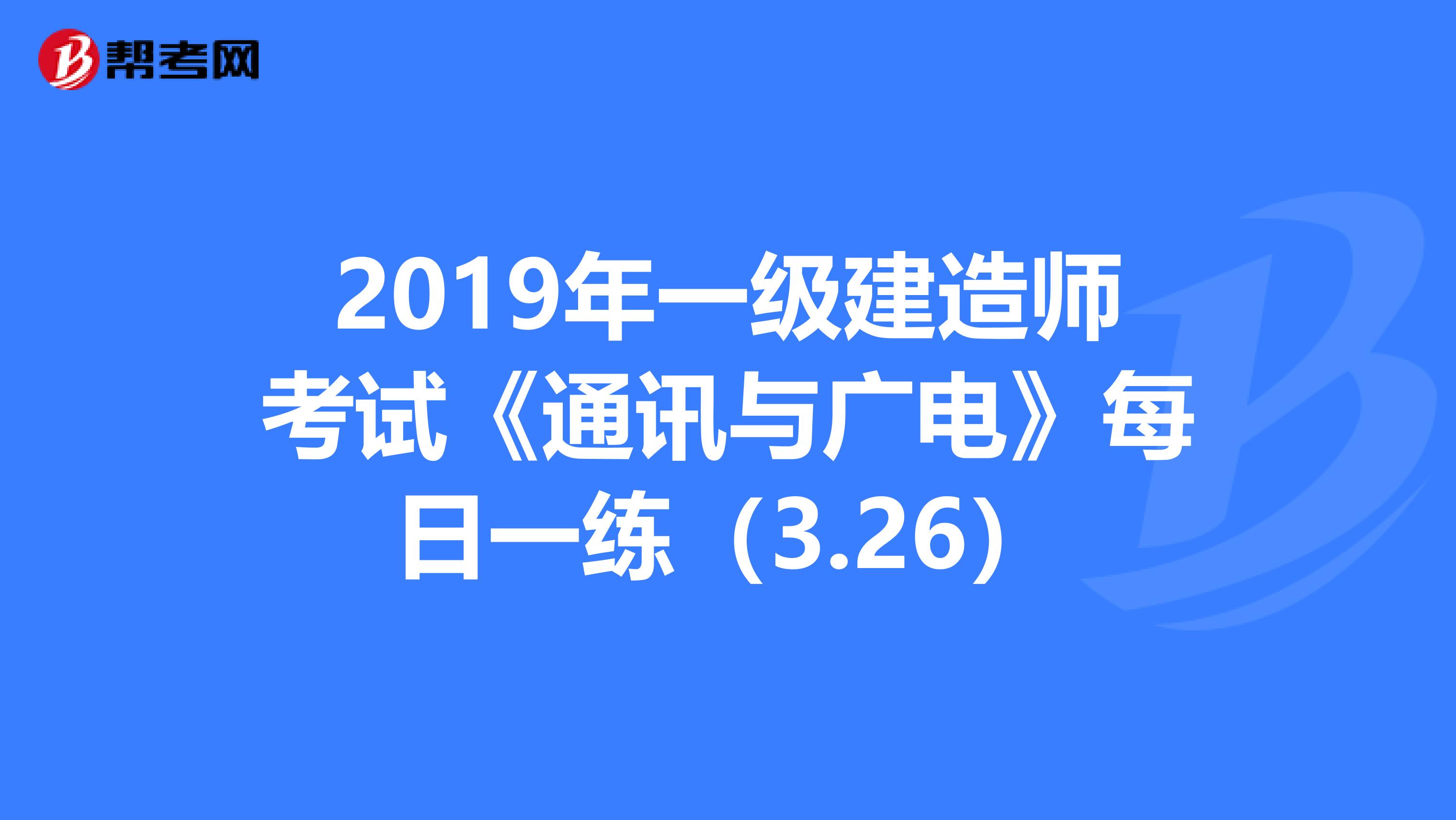 2019年一级建造师考试《通讯与广电》每日一练（3.26）