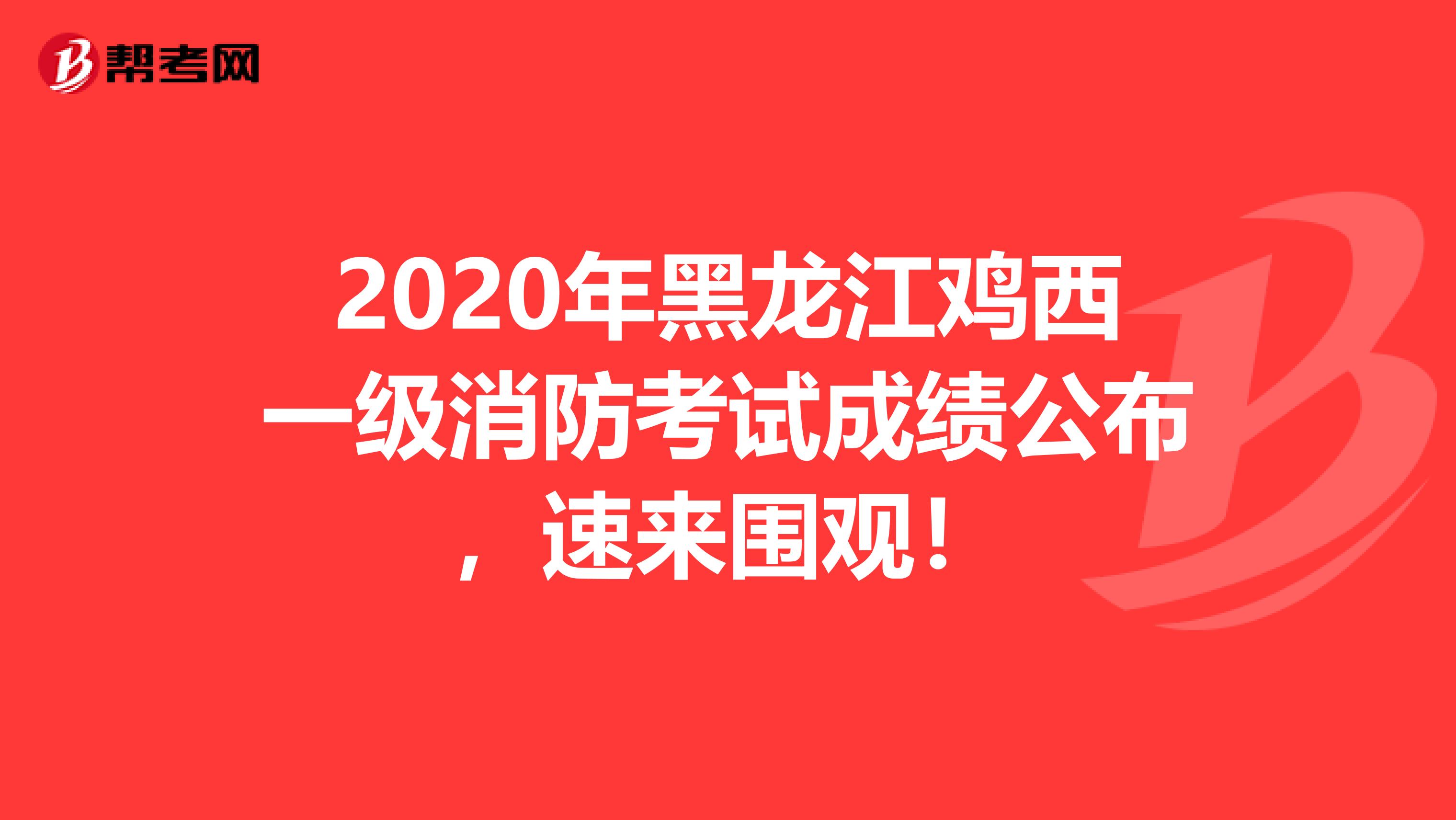 2020年黑龙江鸡西一级消防考试成绩公布，速来围观！