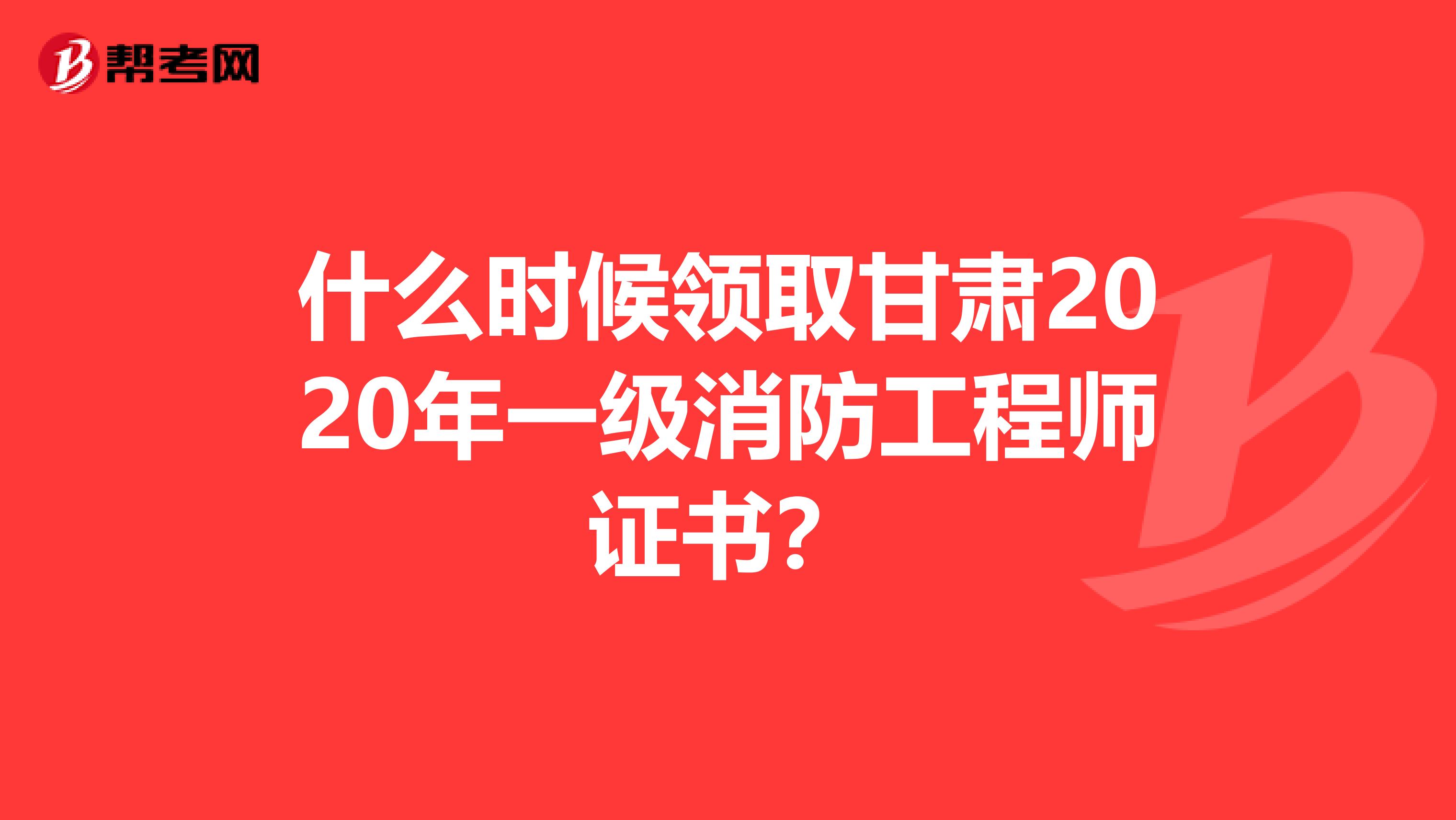 什么时候领取甘肃2020年一级消防工程师证书？
