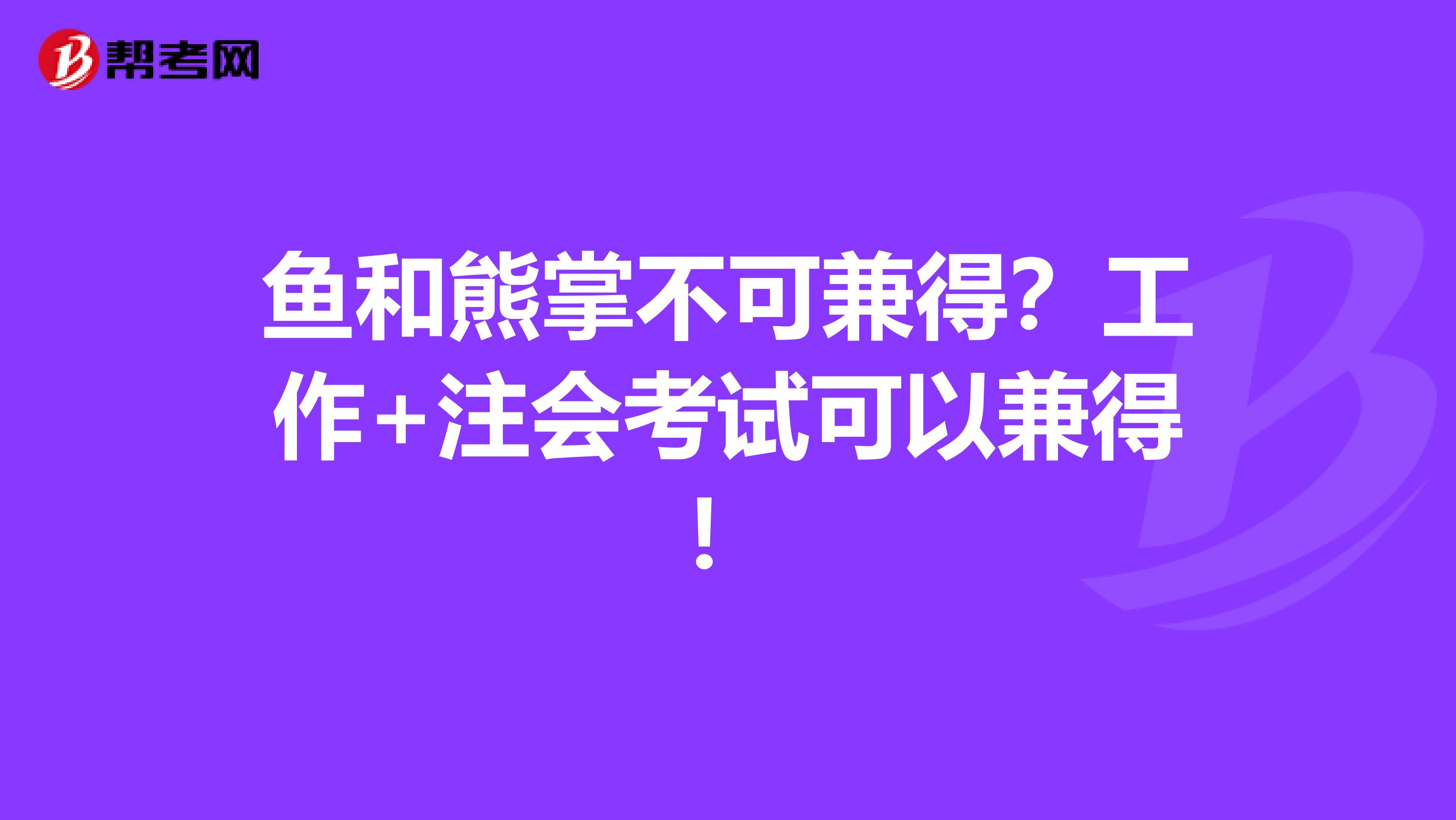 鱼和熊掌不可兼得？工作+注会考试可以兼得！