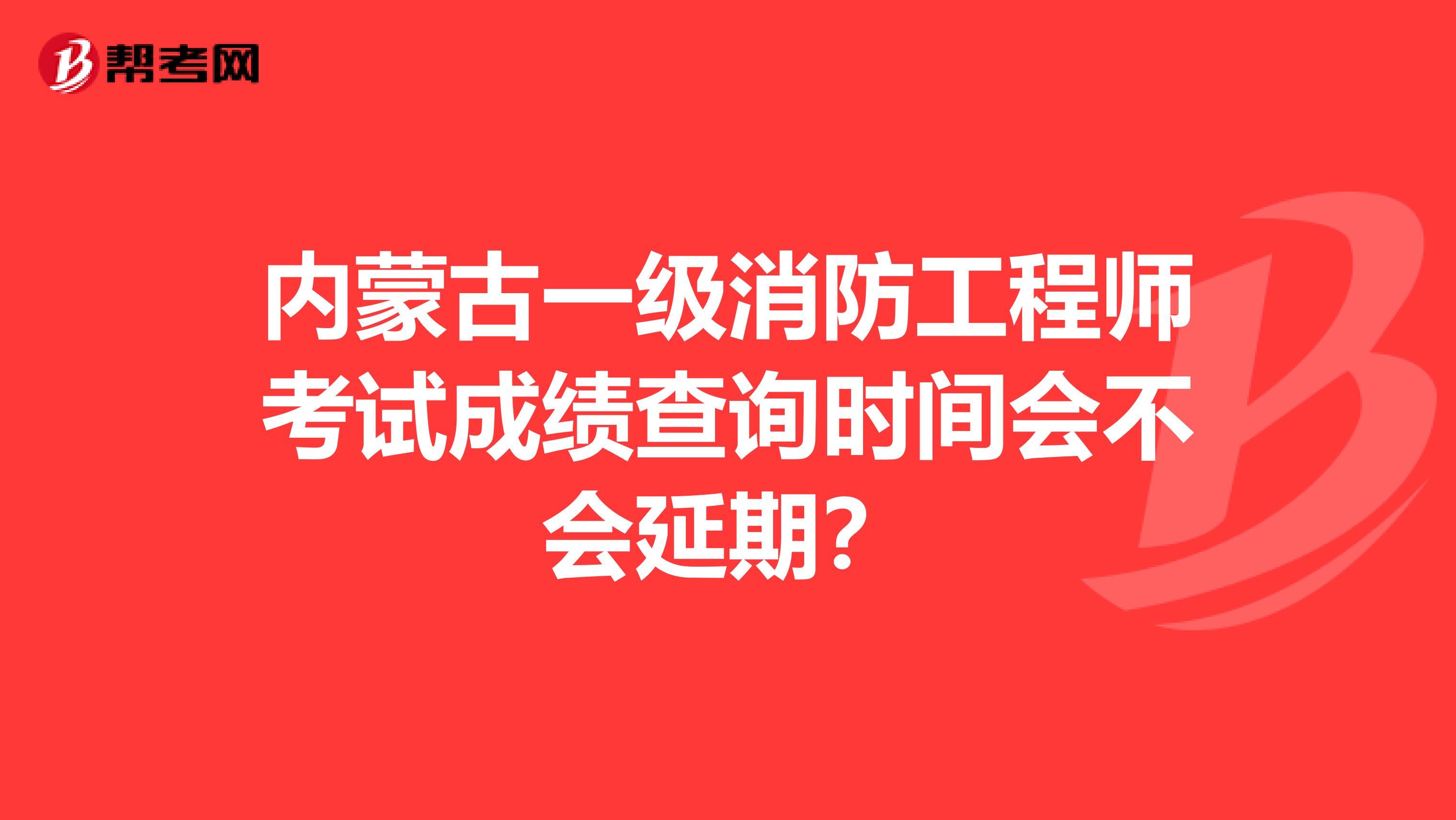 内蒙古一级消防工程师考试成绩查询时间会不会延期？