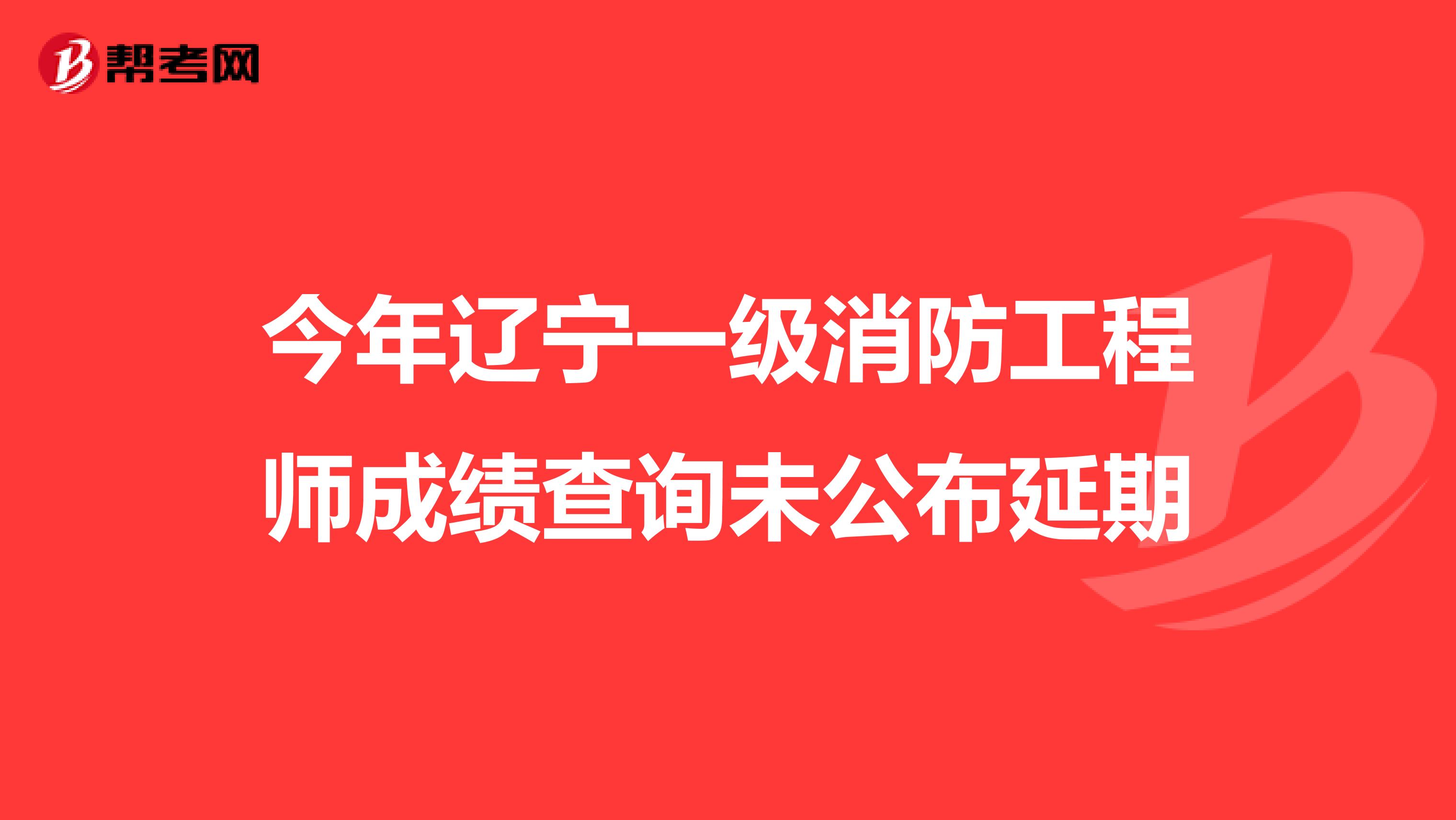 今年辽宁一级消防工程师成绩查询未公布延期