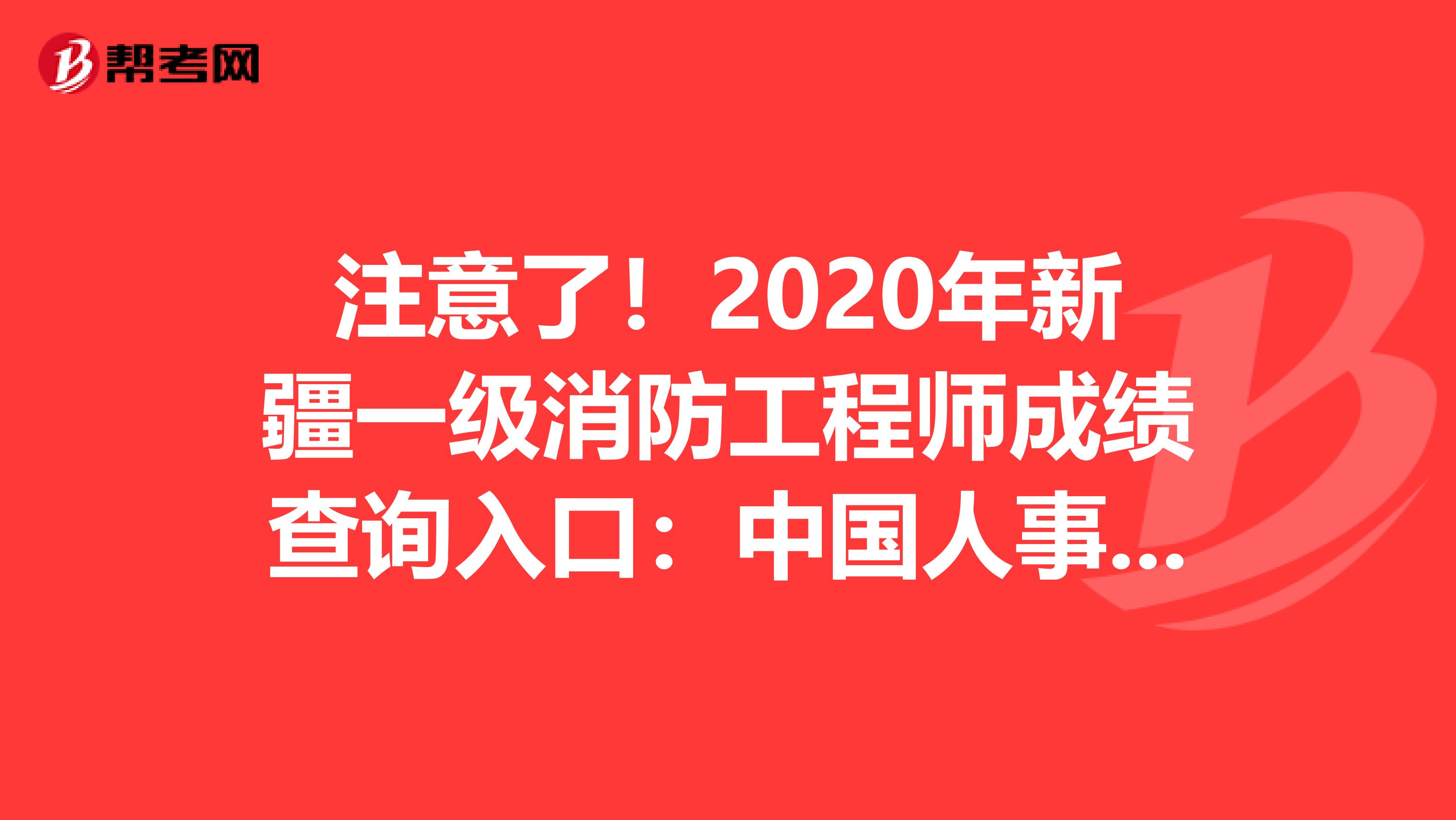 注意了！2020年新疆一级消防工程师成绩查询入口：中国人事考试网