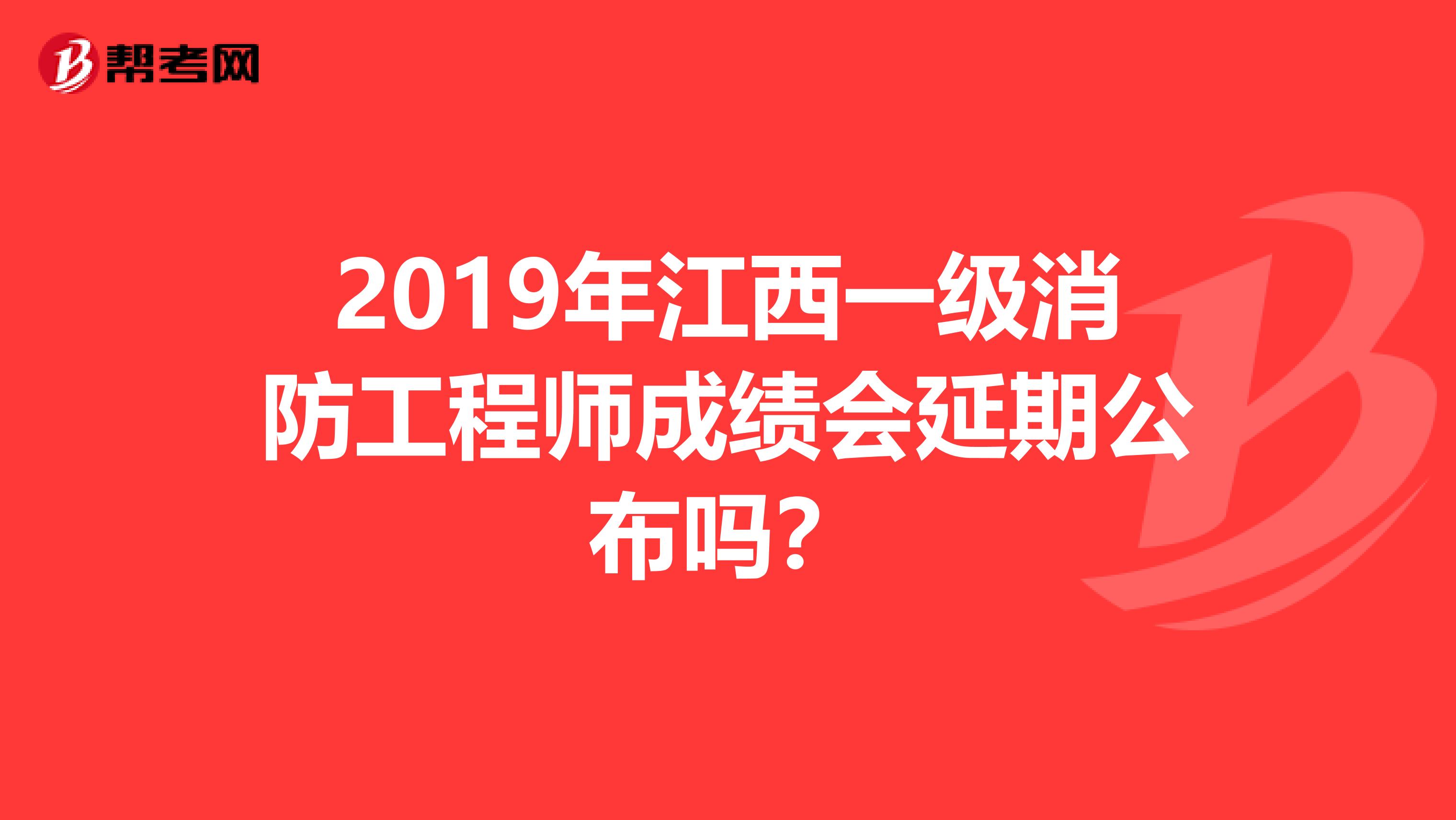 2019年江西一级消防工程师成绩会延期公布吗？