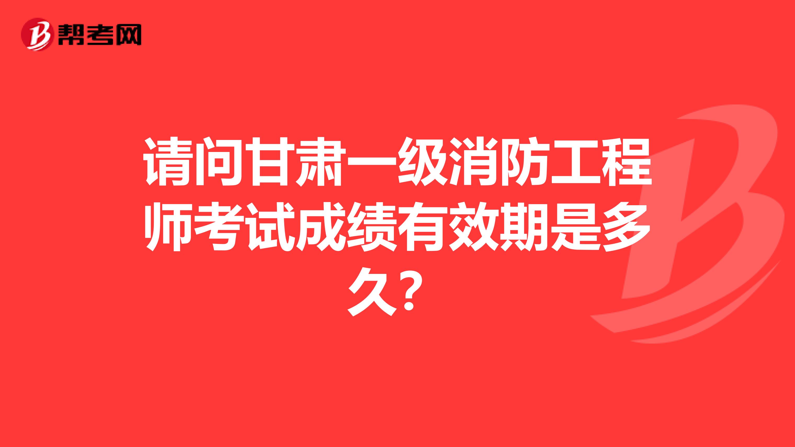 请问甘肃一级消防工程师考试成绩有效期是多久？