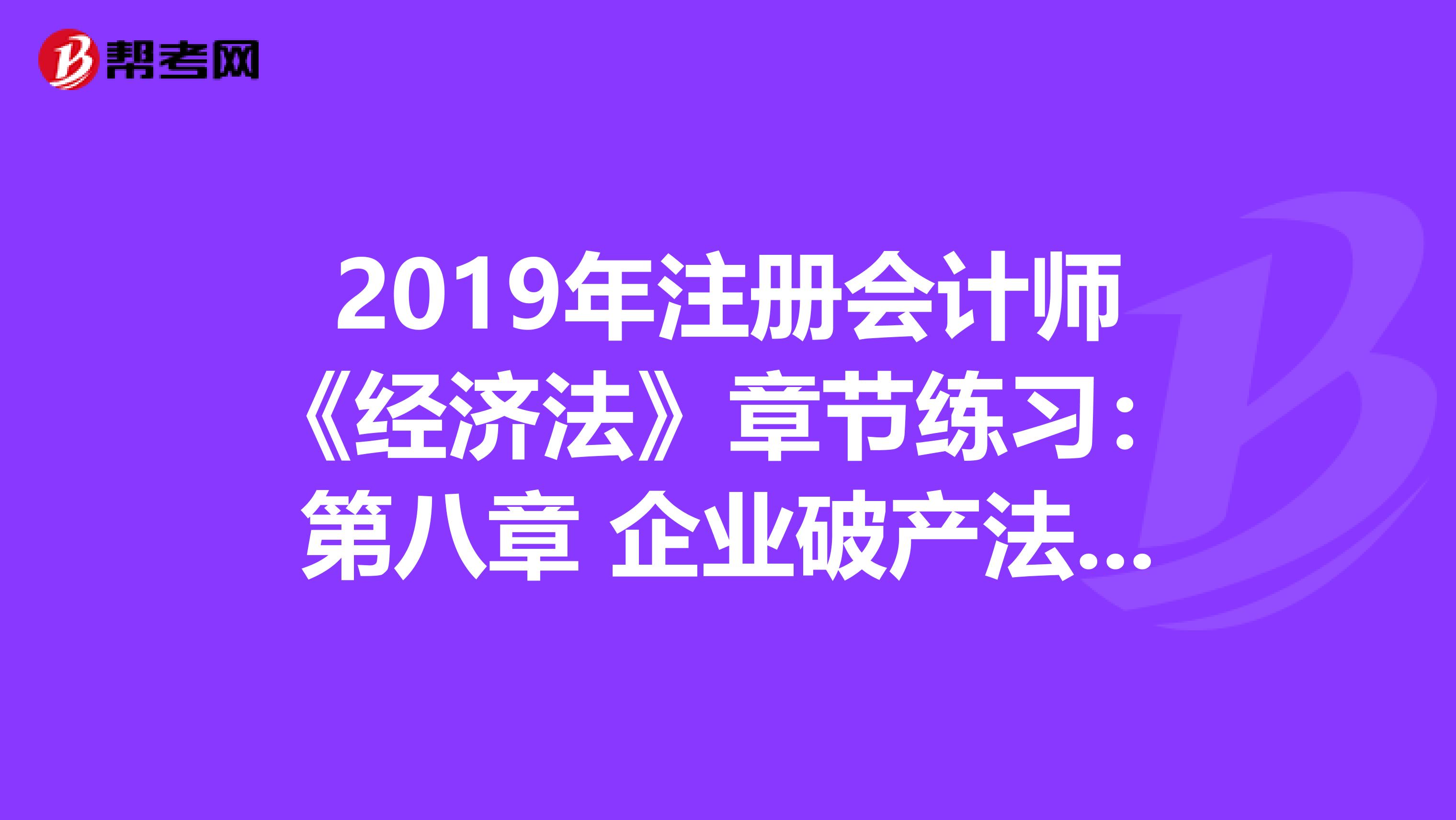 2019年注冊(cè)會(huì)計(jì)師《經(jīng)濟(jì)法》章節(jié)練習(xí):第八章 企業(yè)破產(chǎn)法律制度