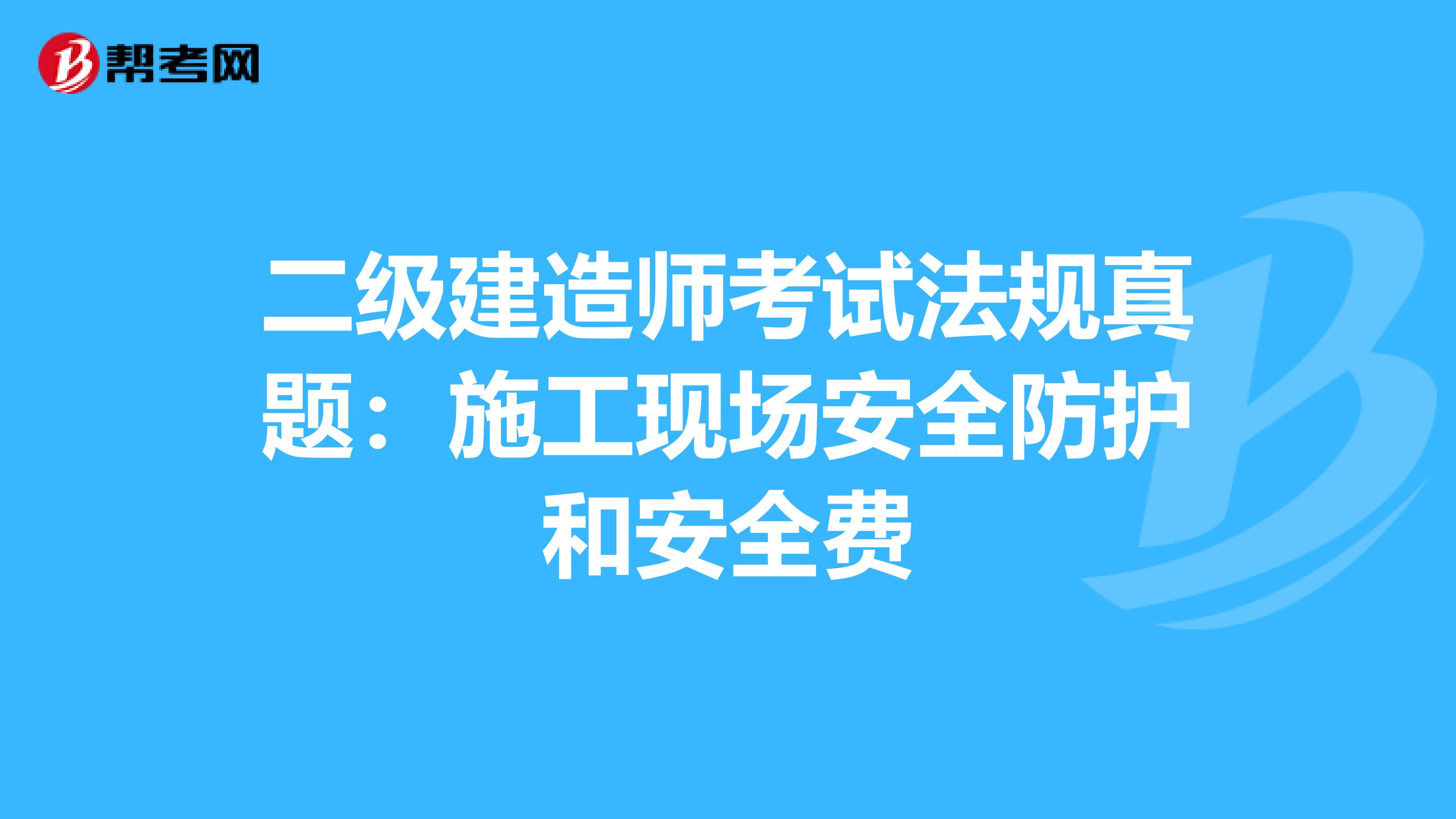 二级建造师考试法规真题：施工现场安全防护和安全费