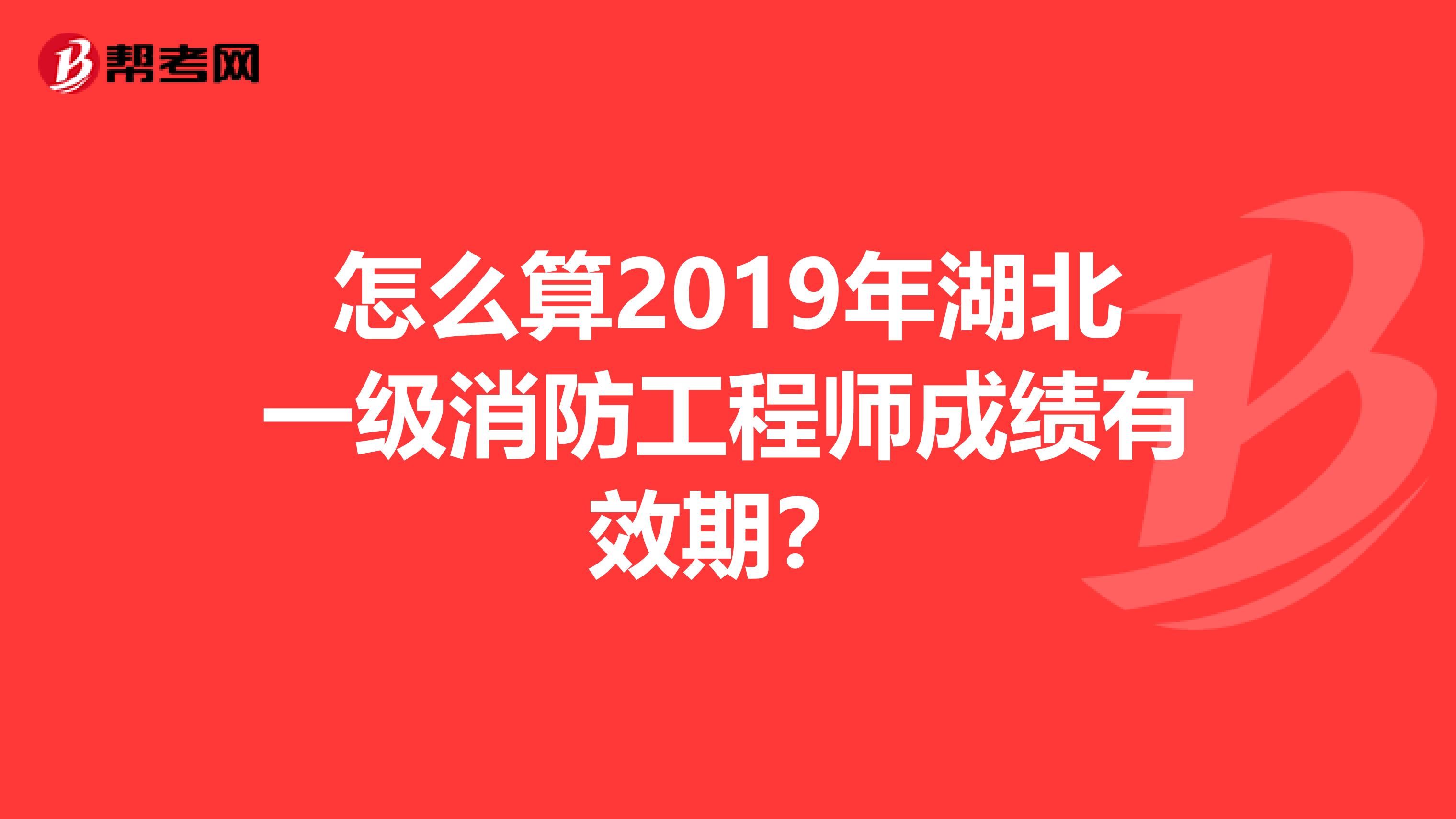 怎么算2019年湖北一级消防工程师成绩有效期？