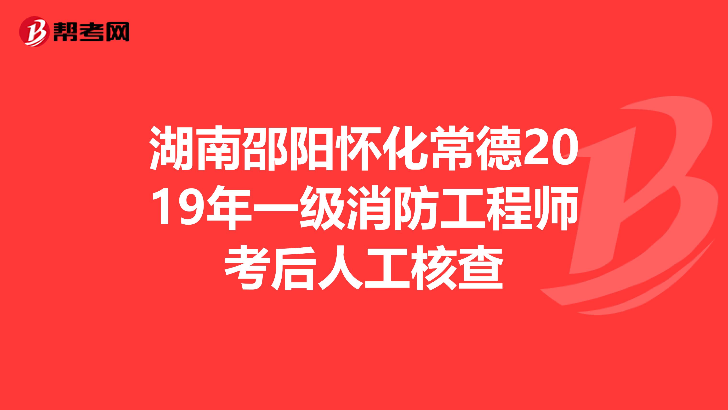 湖南邵阳怀化常德2019年一级消防工程师考后人工核查