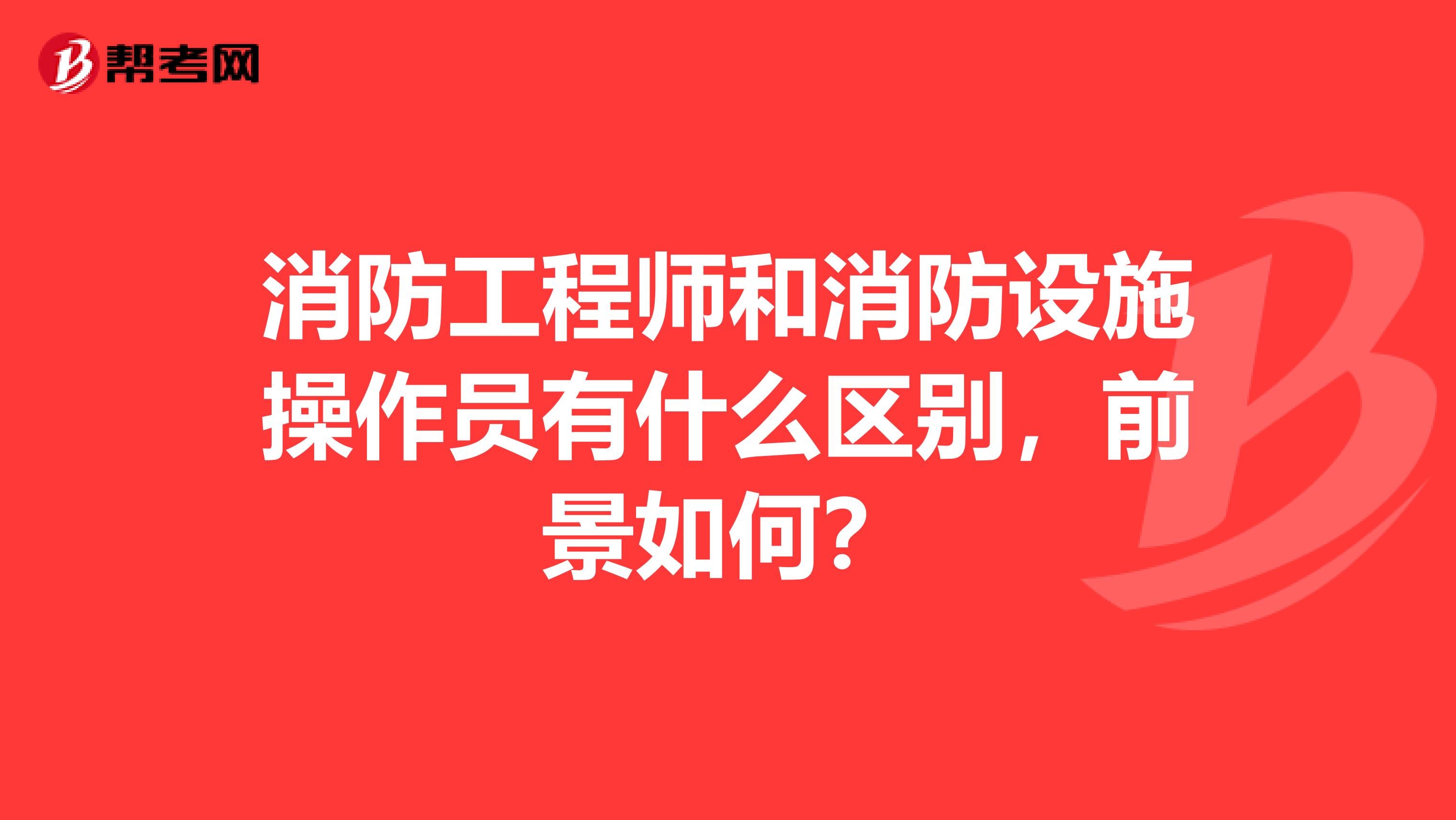 消防工程师和消防设施操作员有什么区别，前景如何？