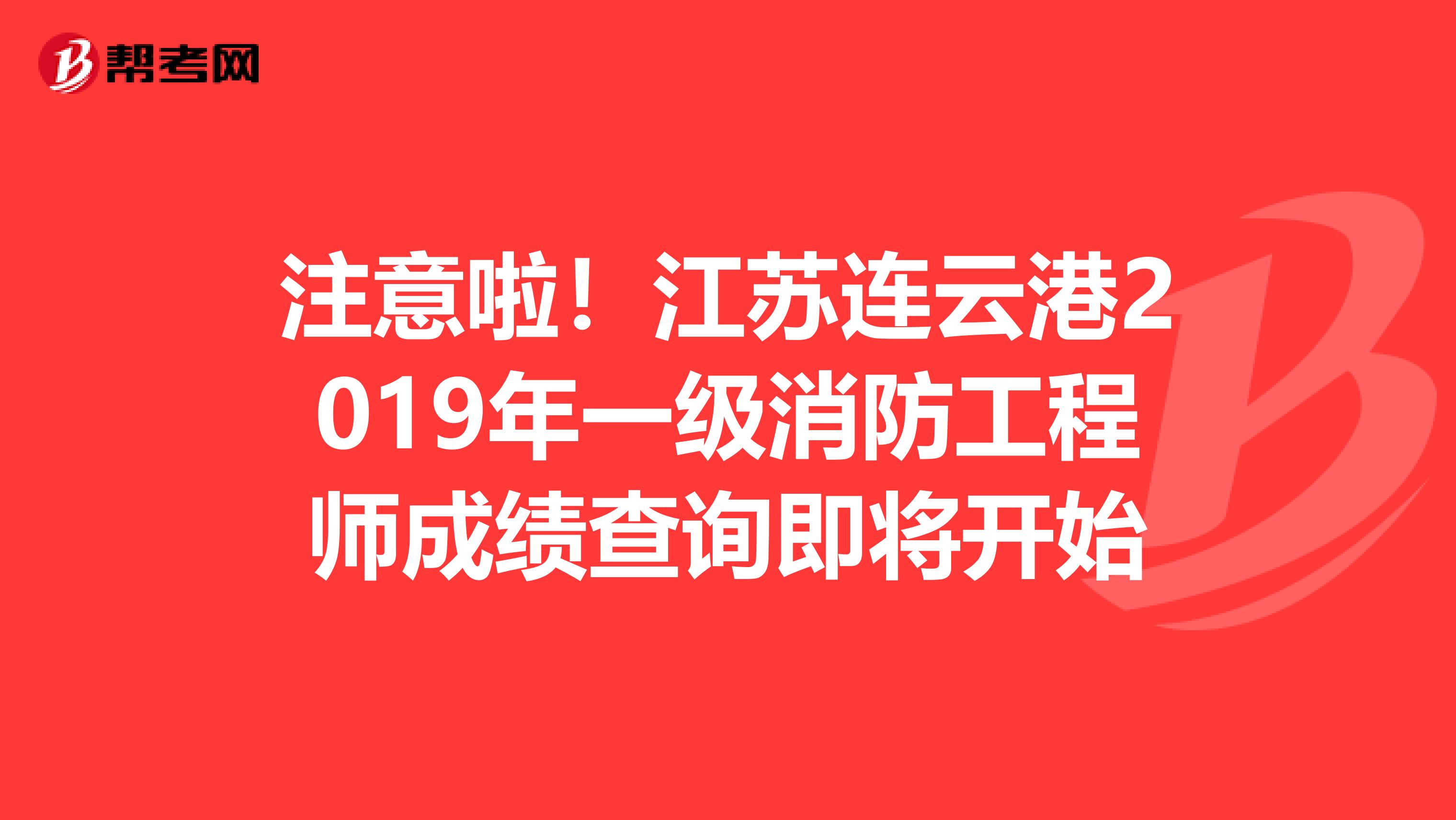 注意啦！江苏连云港2019年一级消防工程师成绩查询即将开始