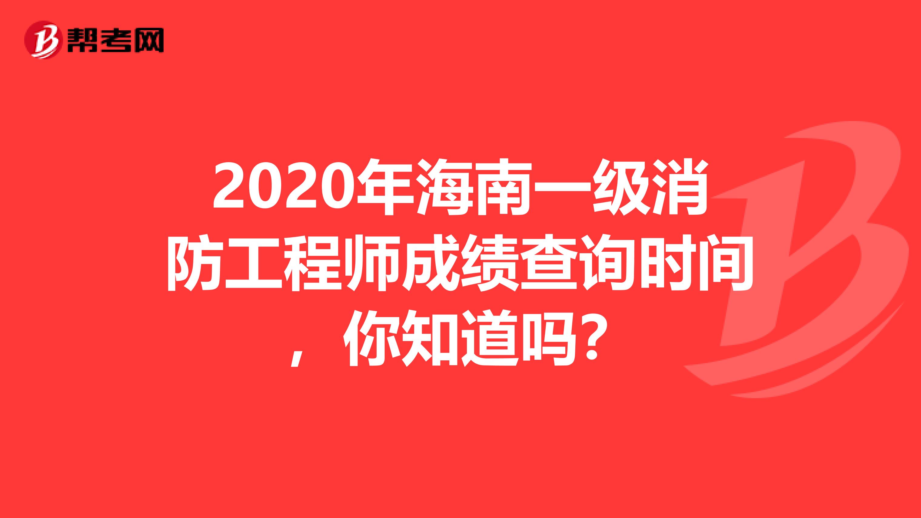 2020年海南一级消防工程师成绩查询时间，你知道吗？
