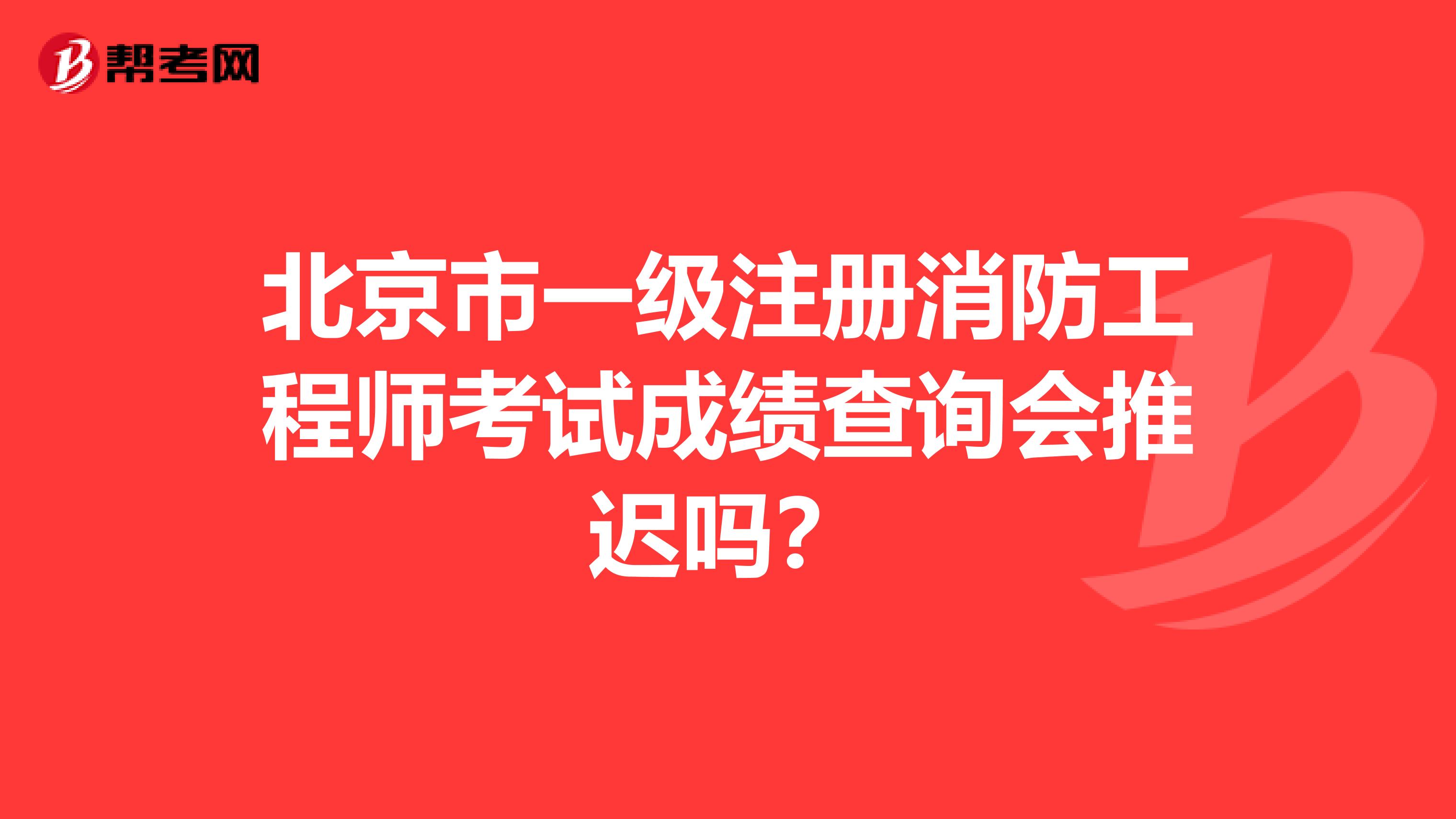 北京市一级注册消防工程师考试成绩查询会推迟吗?