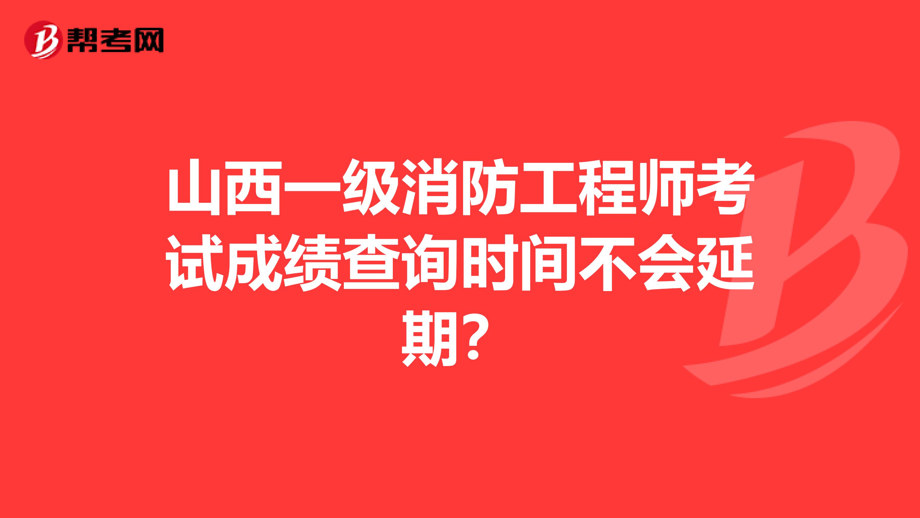 山西一级消防工程师考试成绩查询时间不会延期？