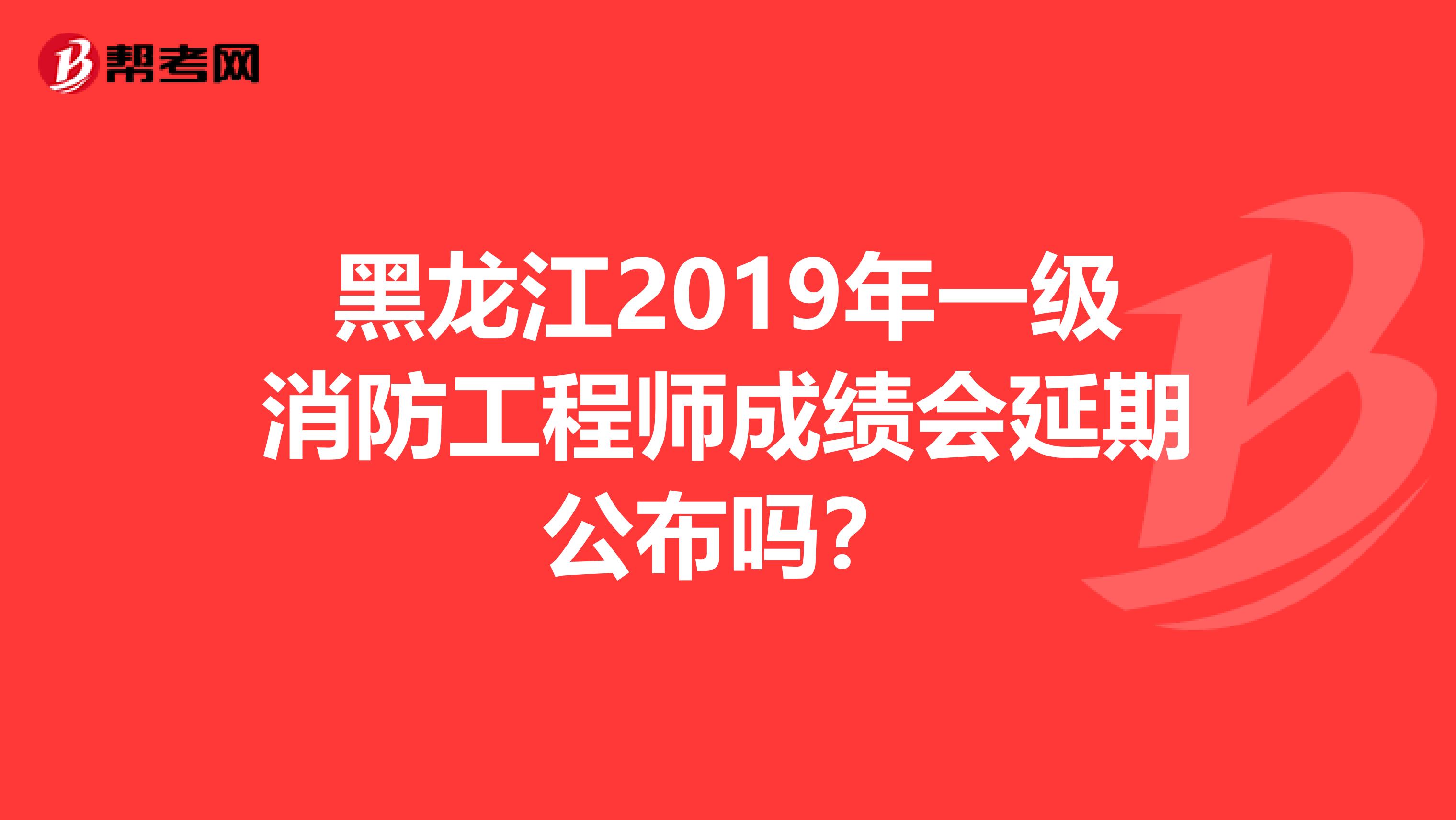 黑龙江2019年一级消防工程师成绩会延期公布吗？