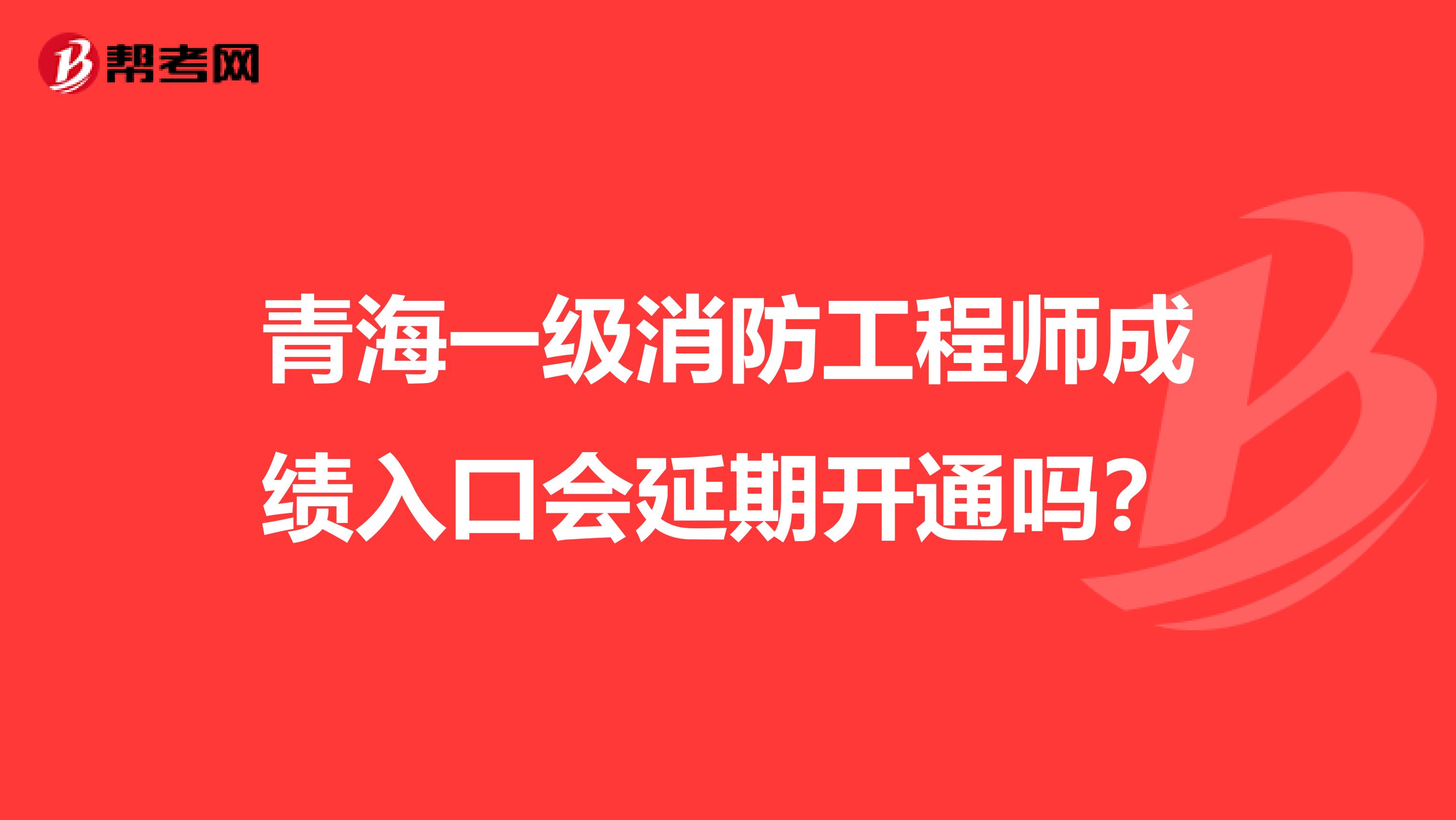 青海一级消防工程师成绩入口会延期开通吗？