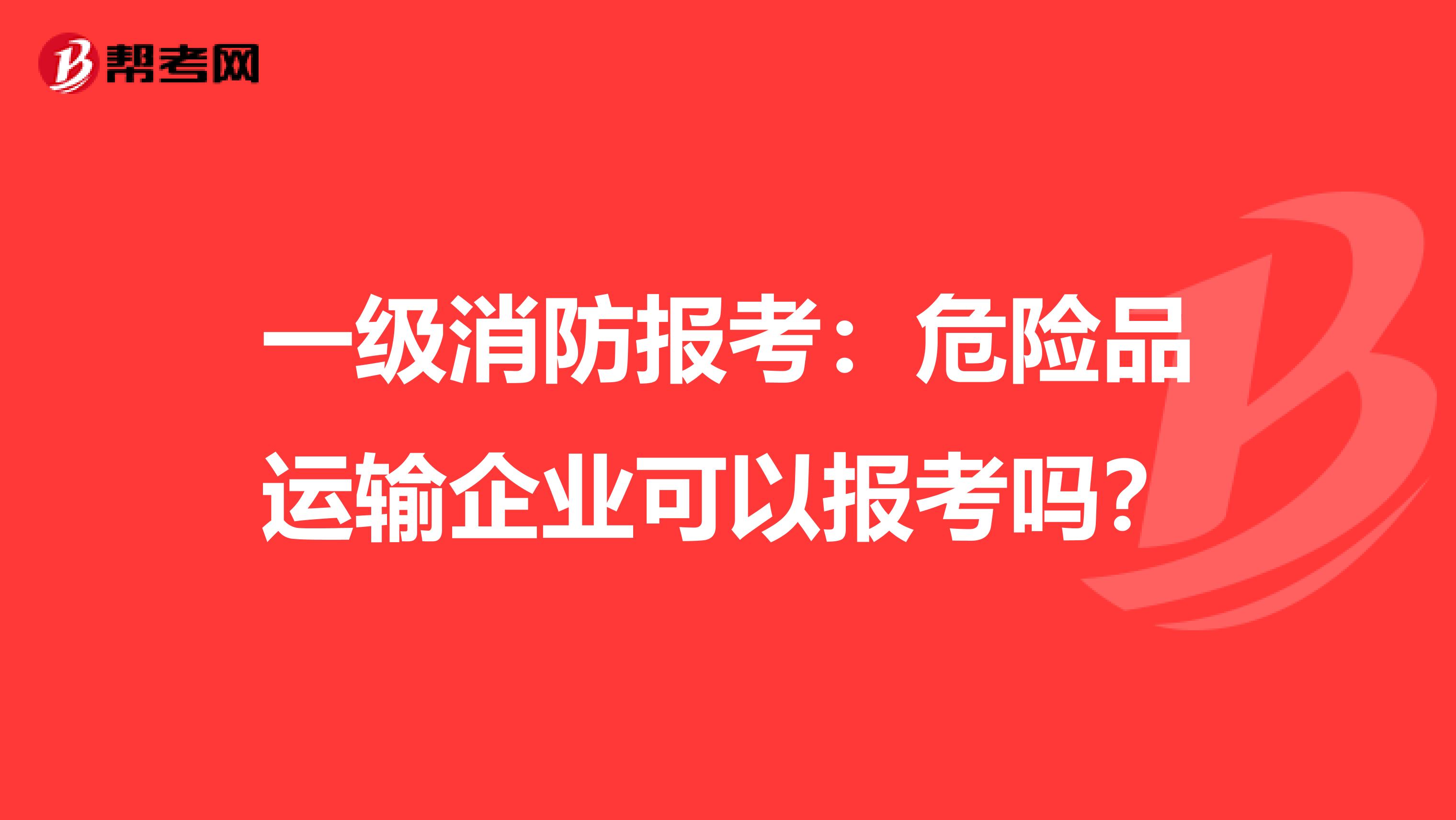 一級消防報考：危險品運輸企業(yè)可以報考嗎？