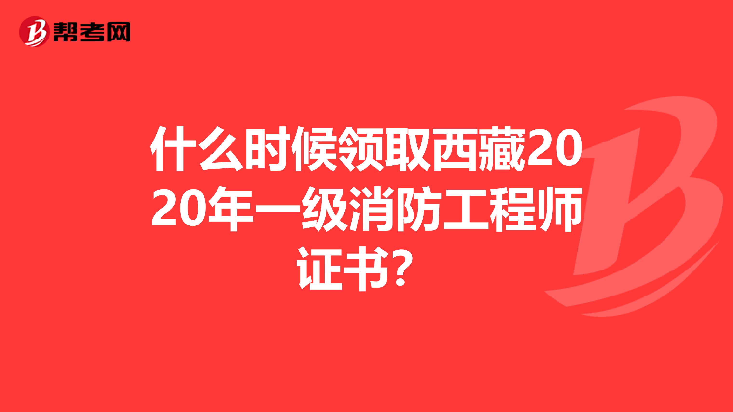 什么時候領(lǐng)取西藏2020年一級消防工程師證書？