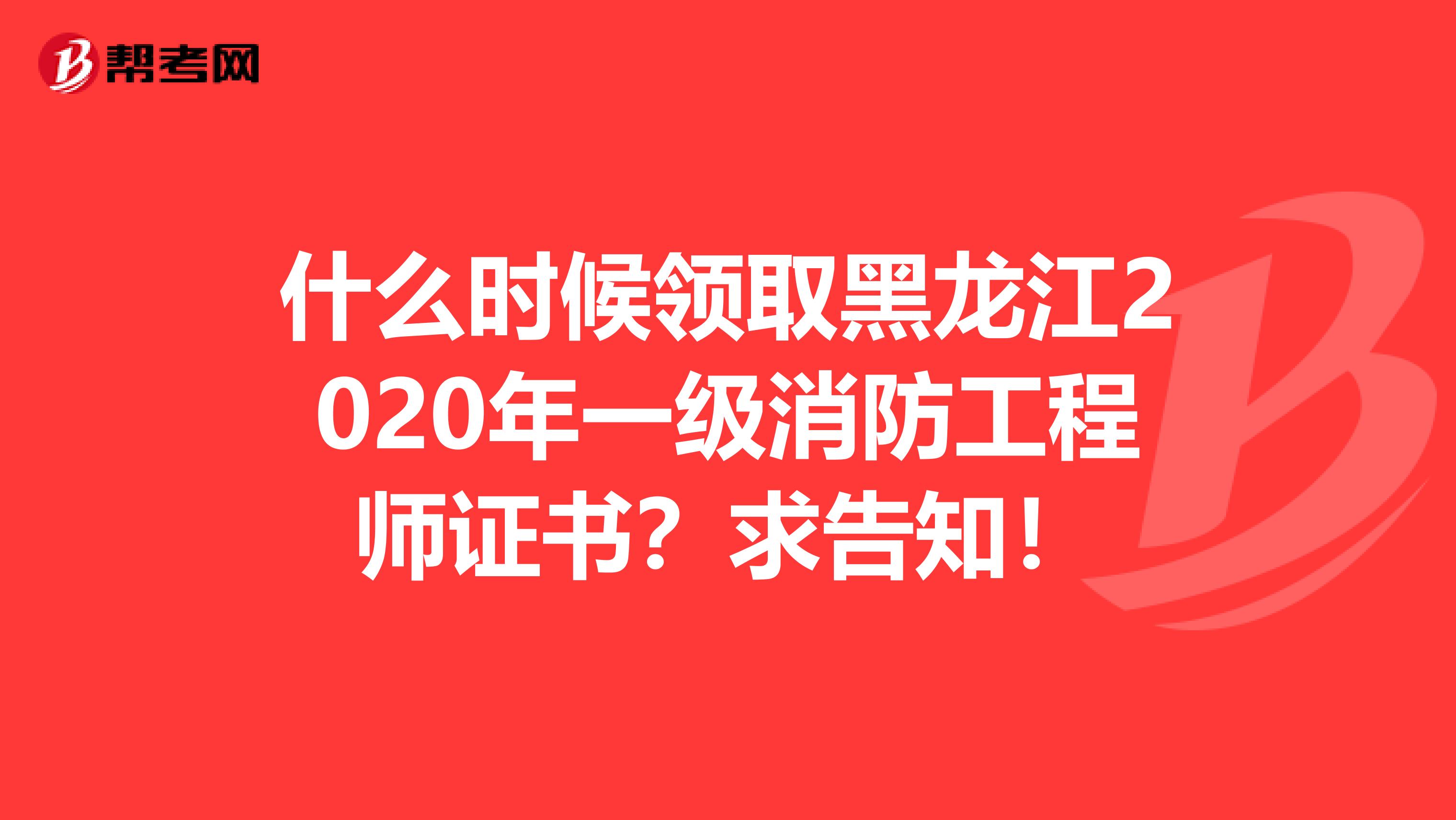 什么时候领取黑龙江2020年一级消防工程师证书？求告知！