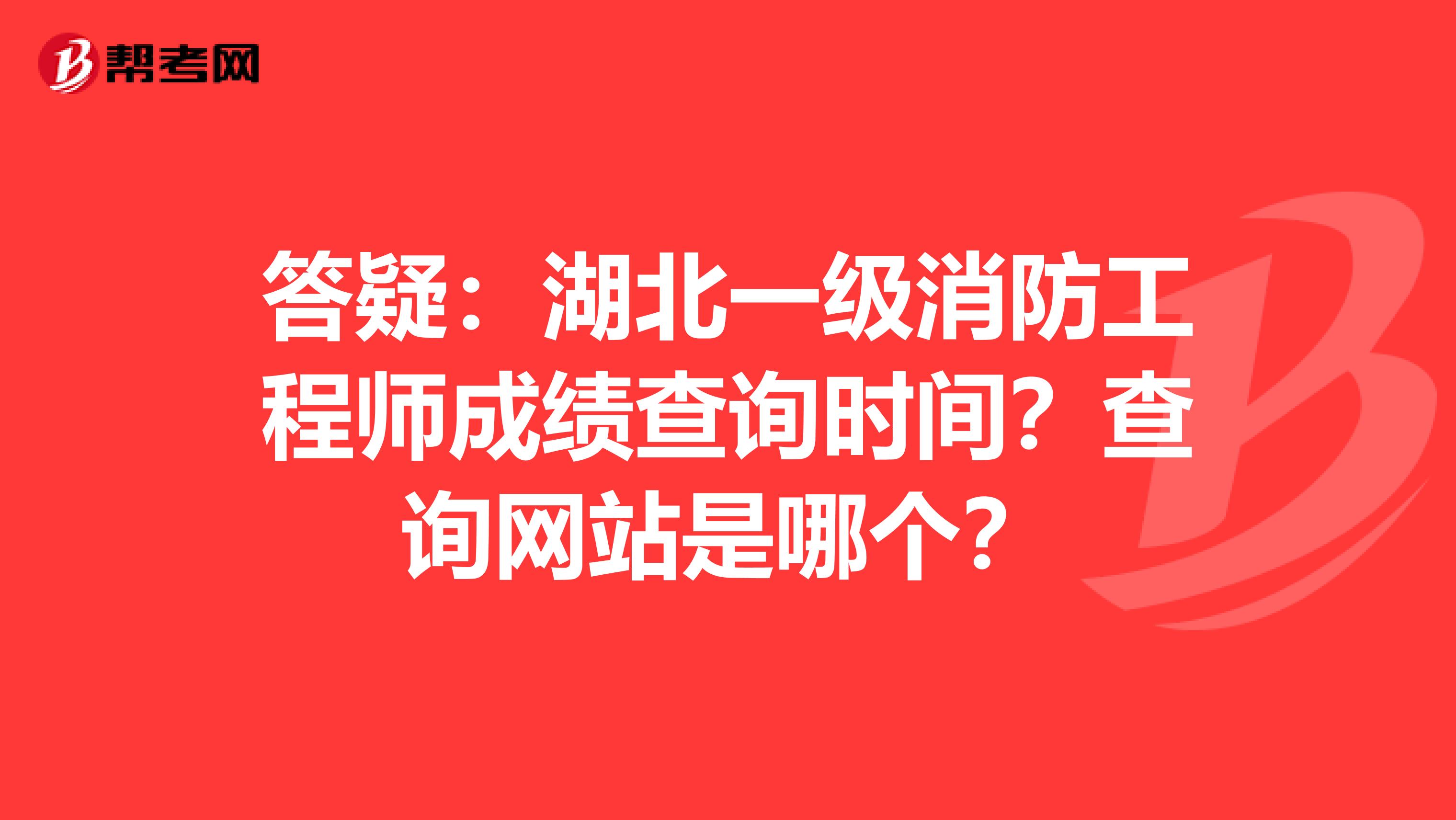 答疑：湖北一级消防工程师成绩查询时间？查询网站是哪个？