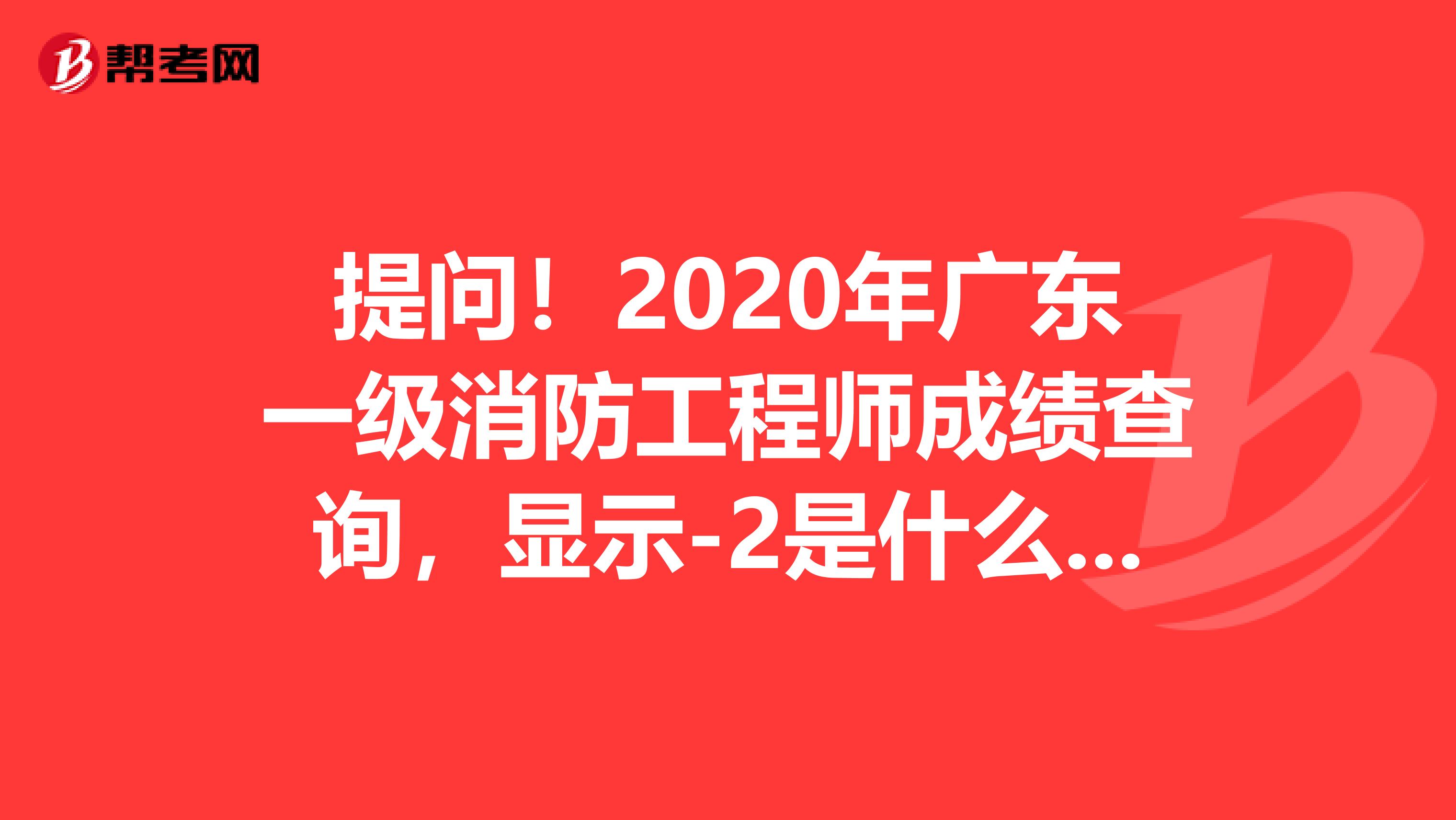 提问！2020年广东一级消防工程师成绩查询，显示-2是什么意思？