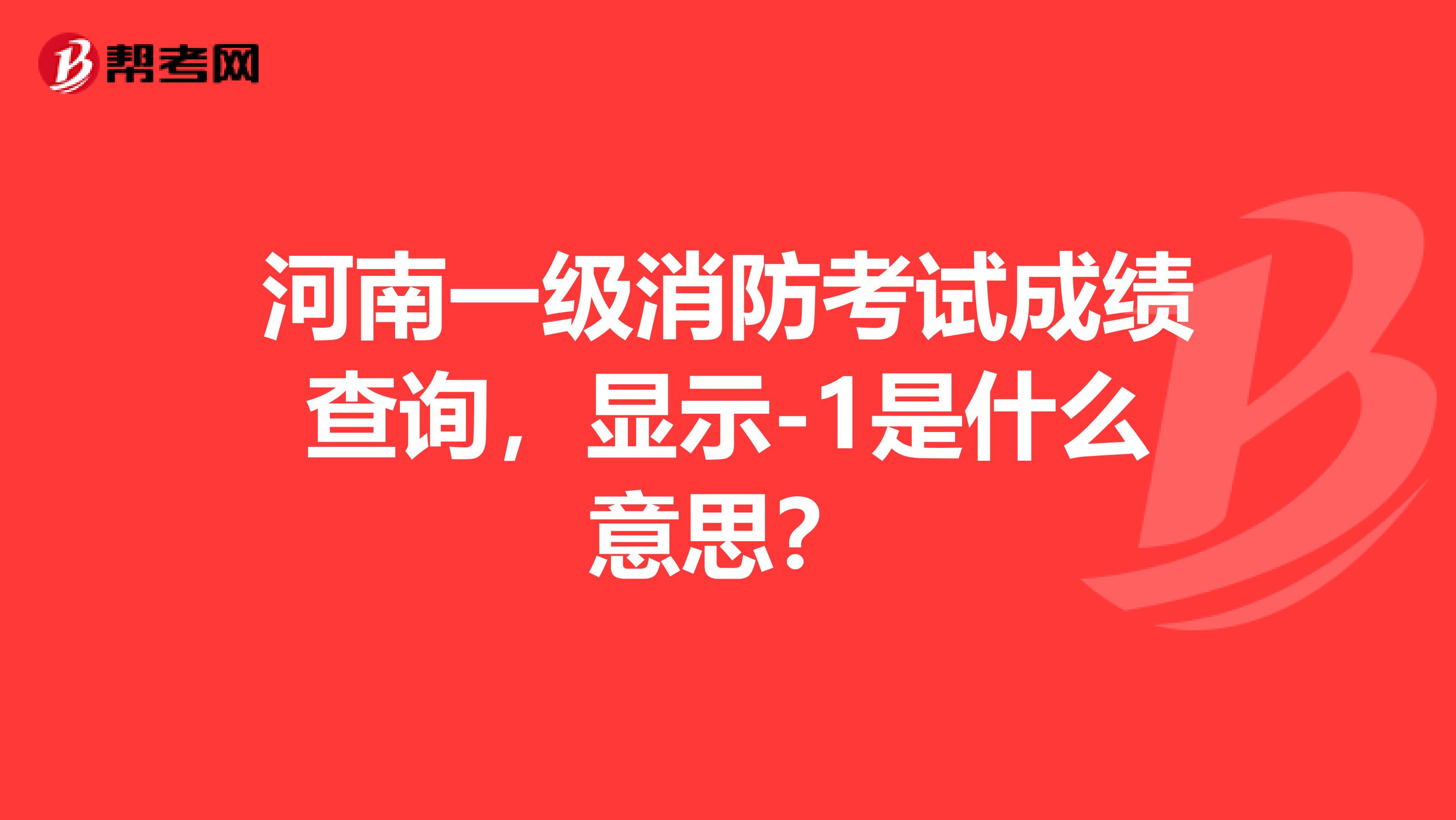 河南一级消防考试成绩查询，显示-1是什么意思？