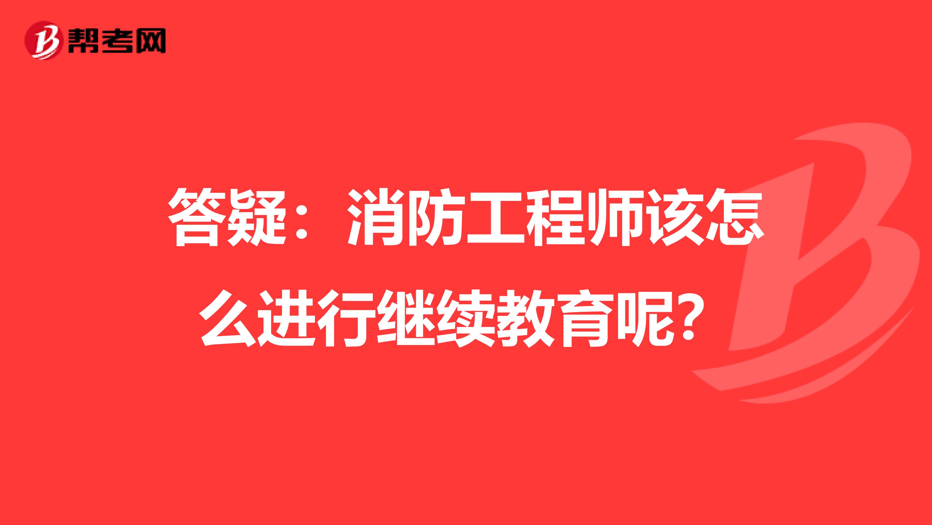 答疑：消防工程师该怎么进行继续教育呢？