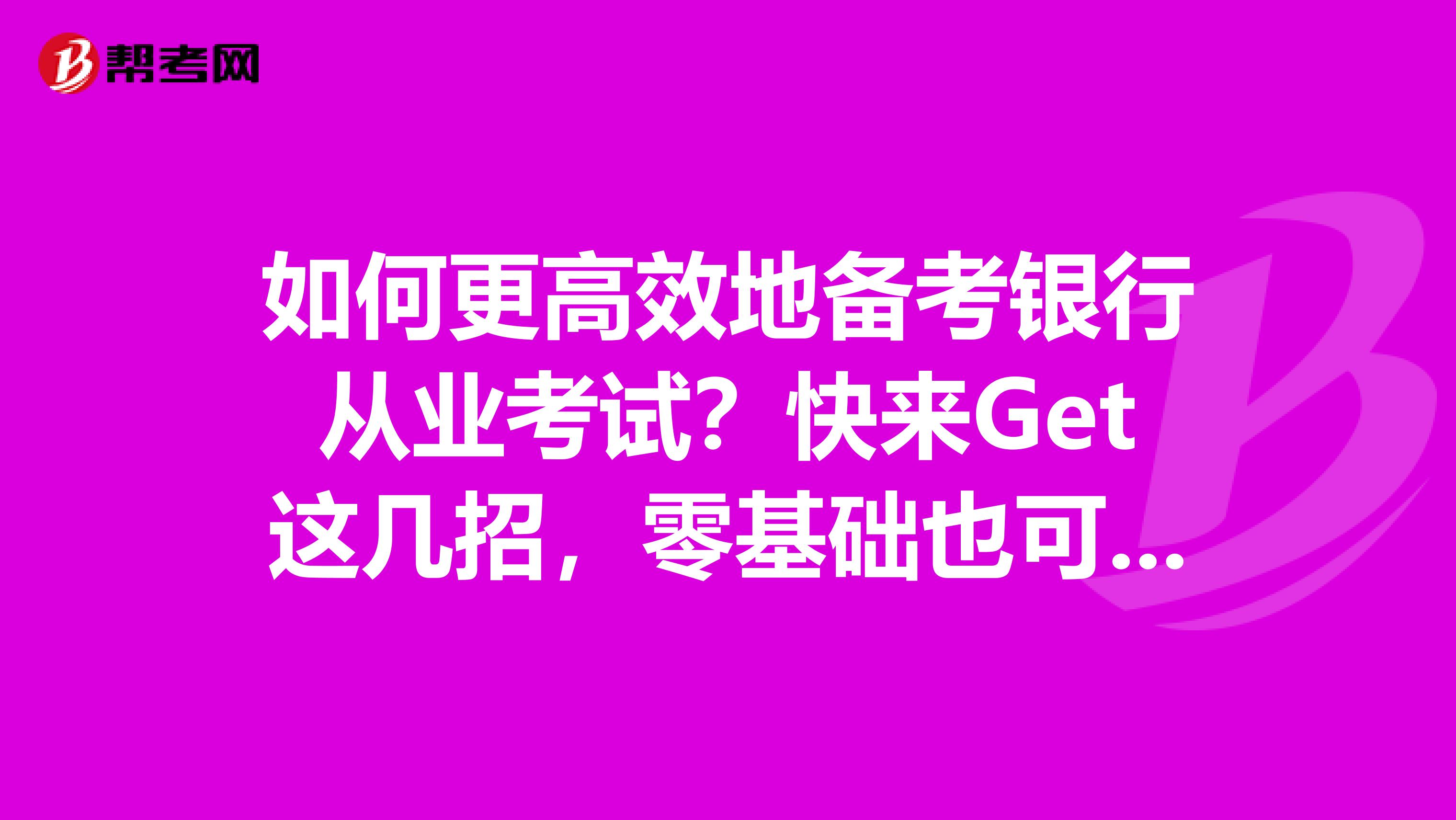 如何更高效地备考银行从业考试？快来Get这几招，零基础也可成功！