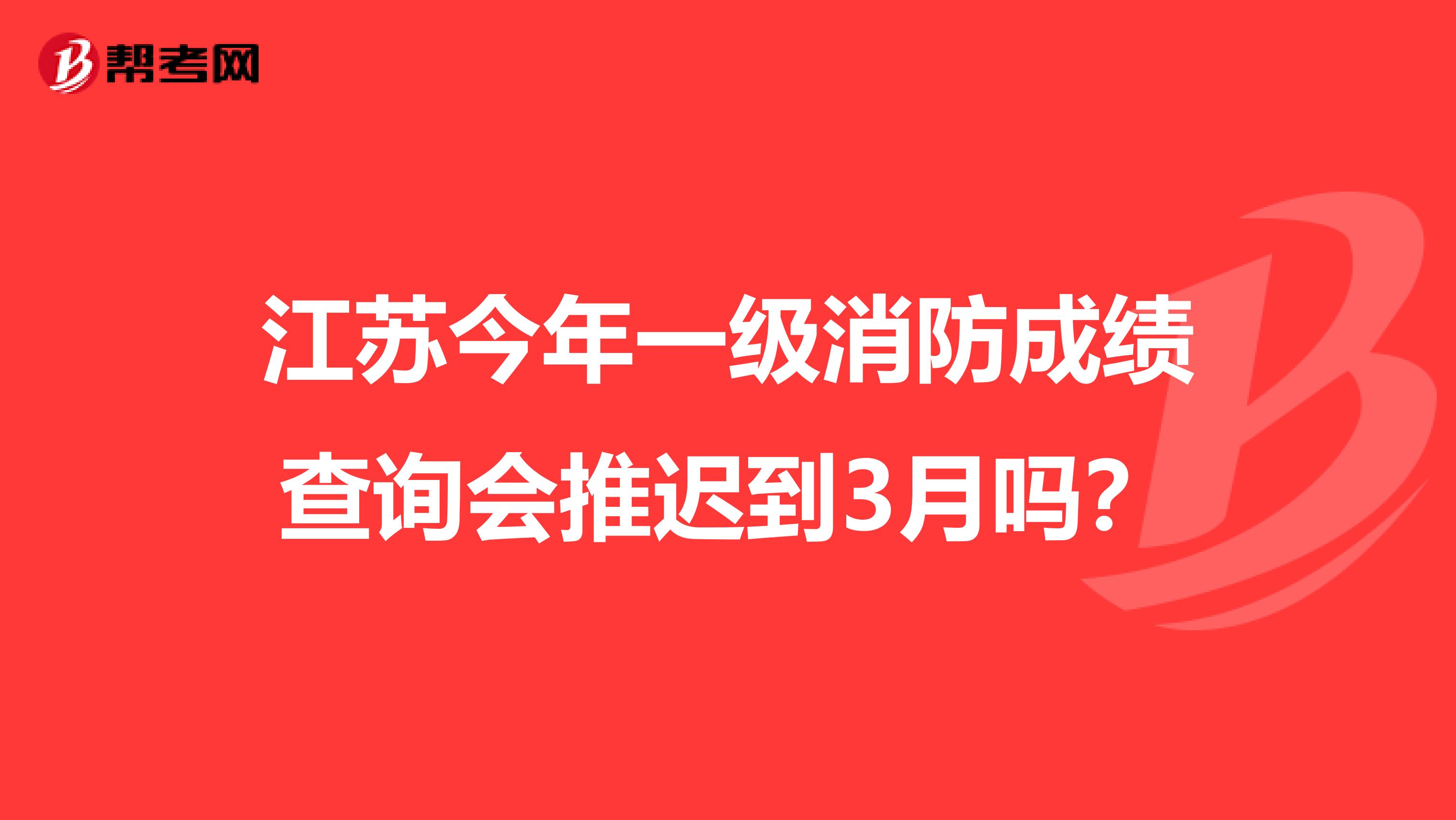 江苏今年一级消防成绩查询会推迟到3月吗？