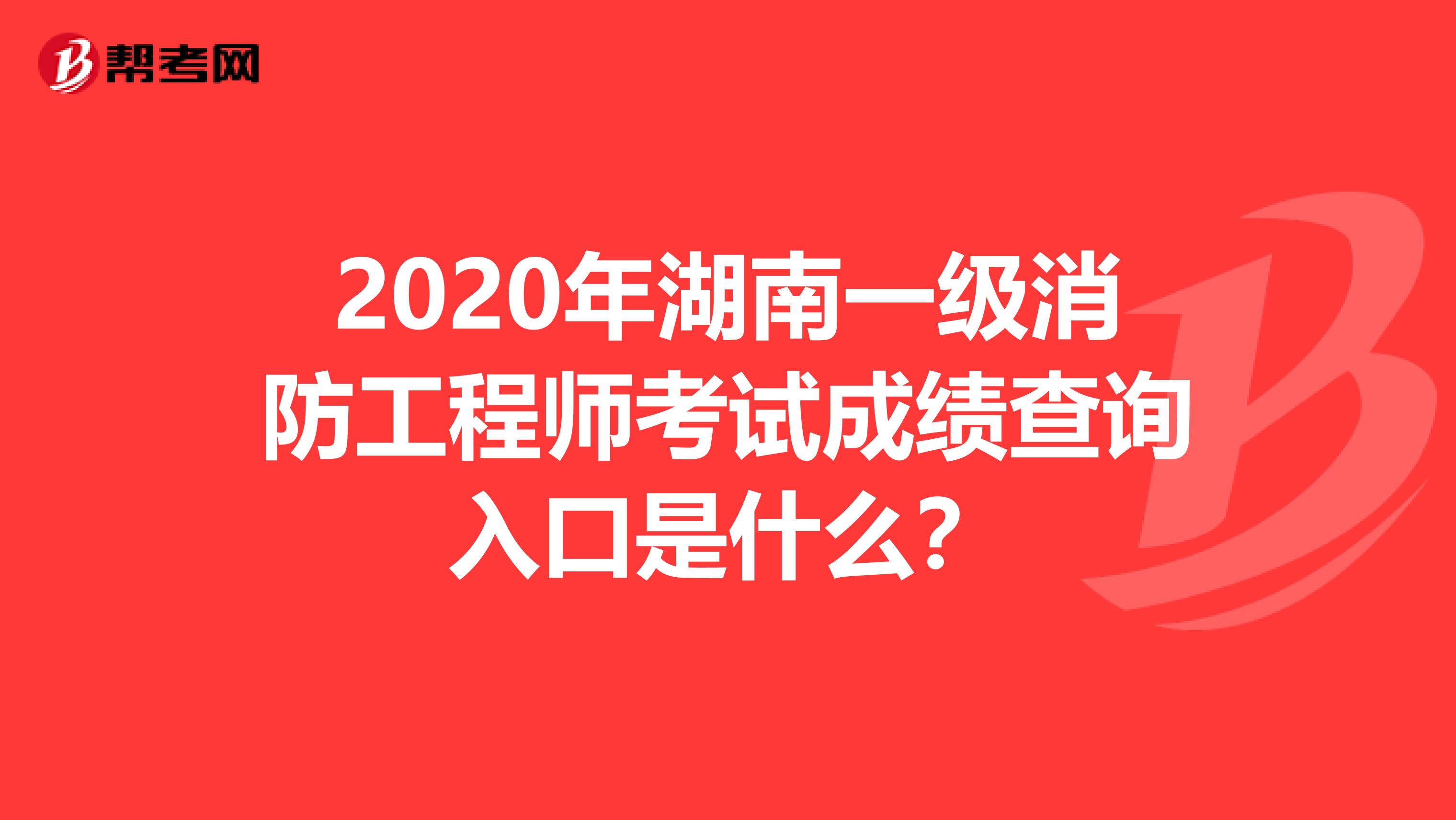 2020年湖南一级消防工程师考试成绩查询入口是什么？