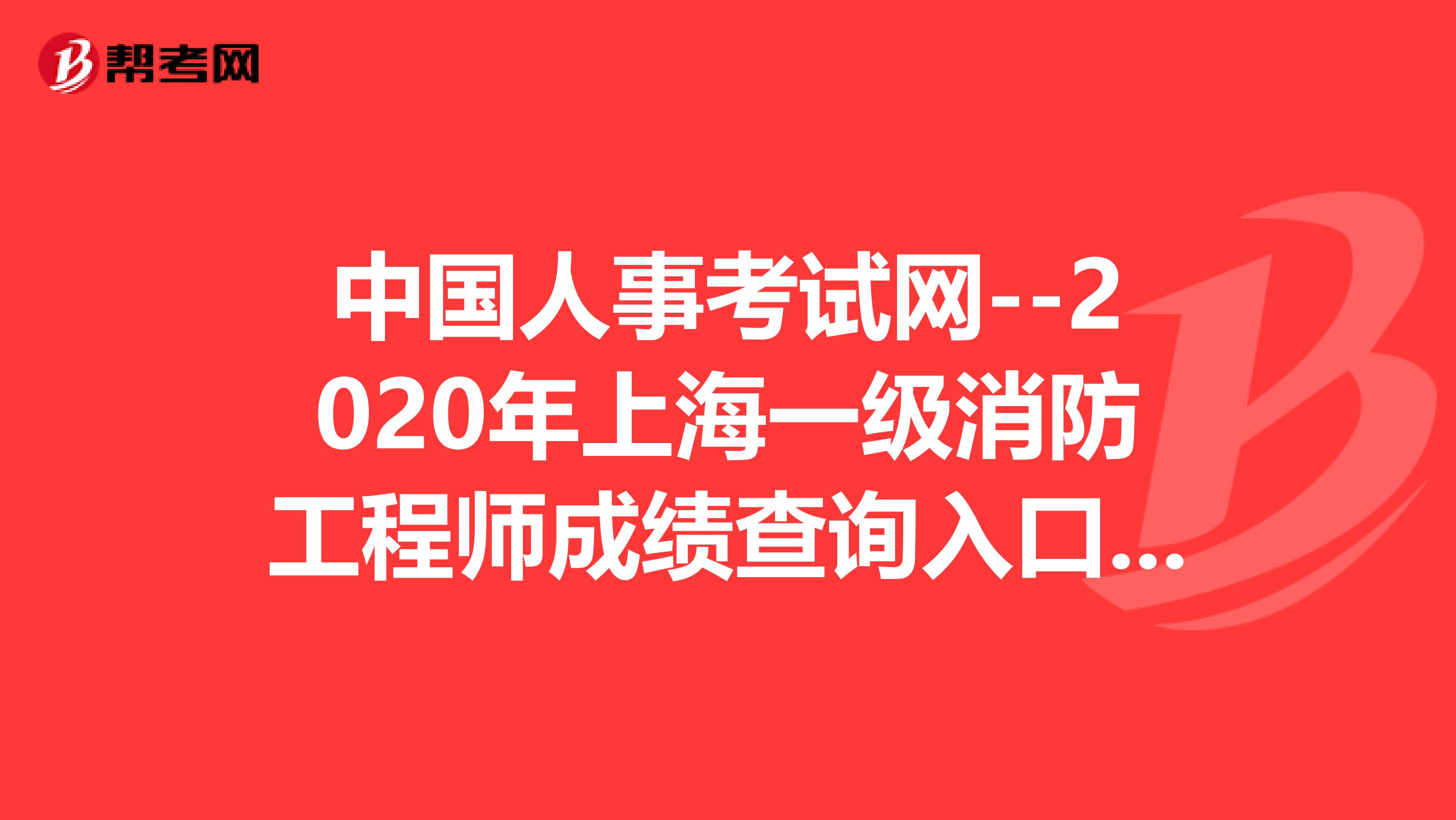 中国人事考试网--2020年上海一级消防工程师成绩查询入口，值得你看！