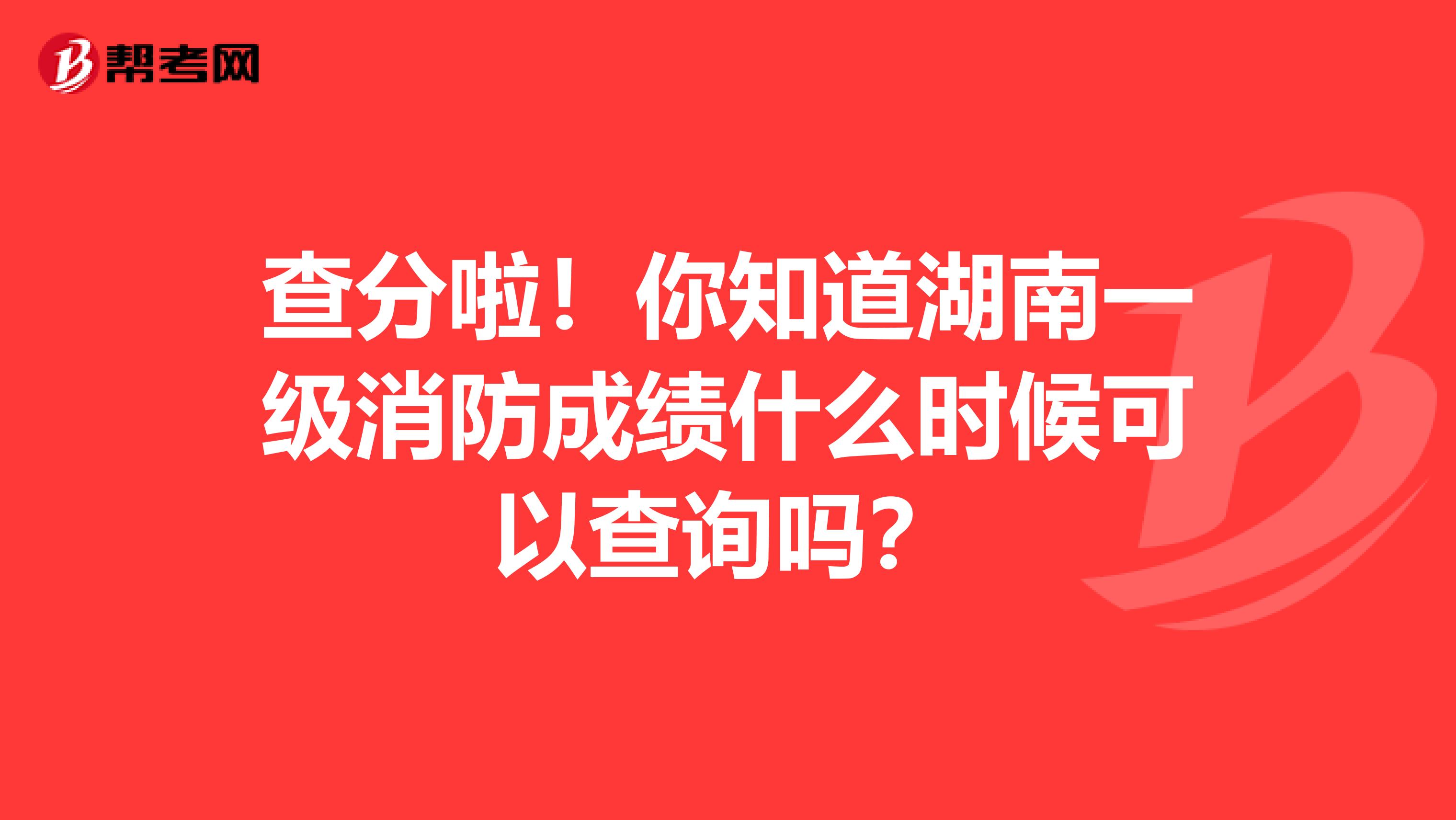 查分啦！你知道湖南一级消防成绩什么时候可以查询吗？