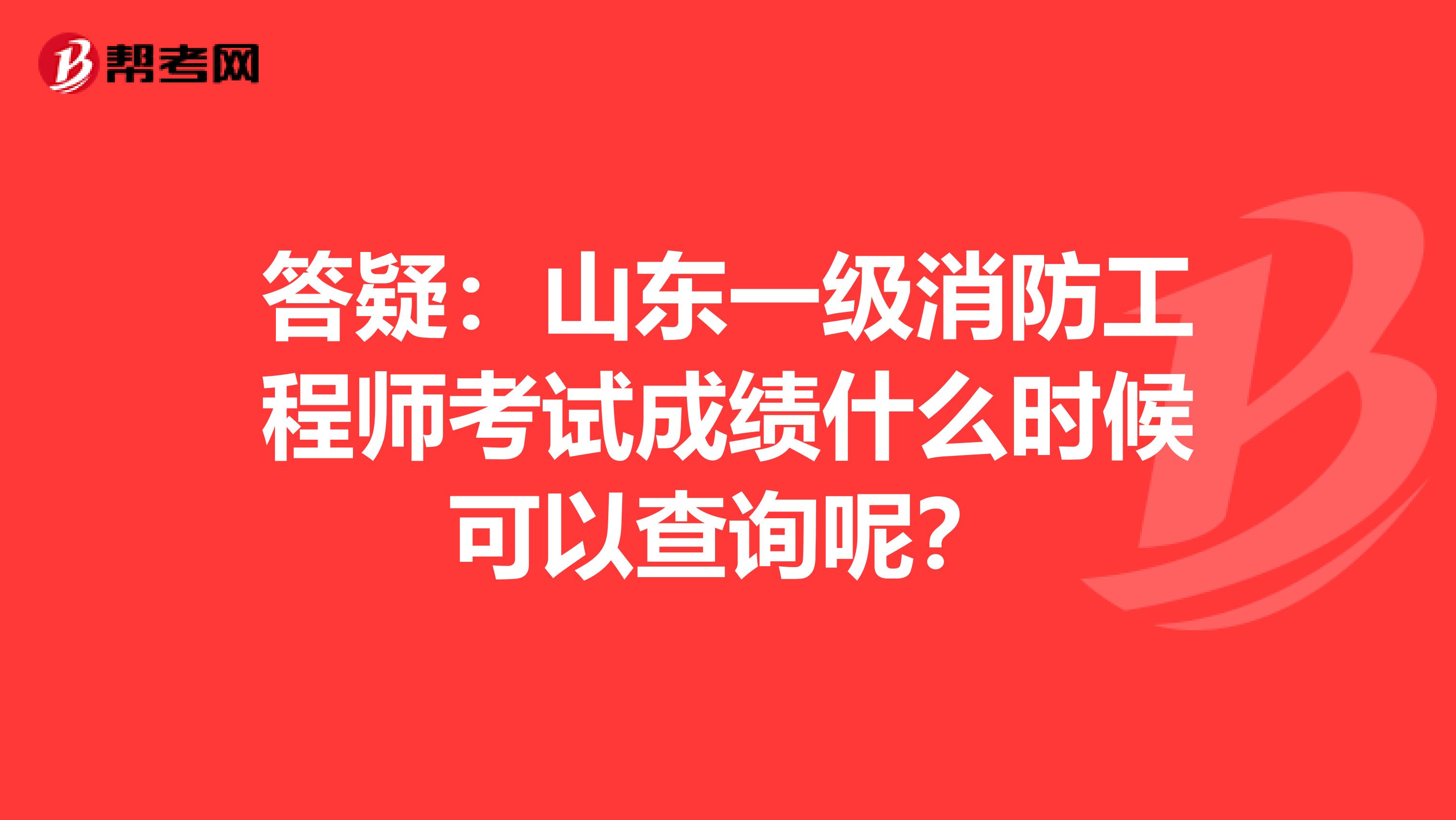 答疑：山东一级消防工程师考试成绩什么时候可以查询呢？