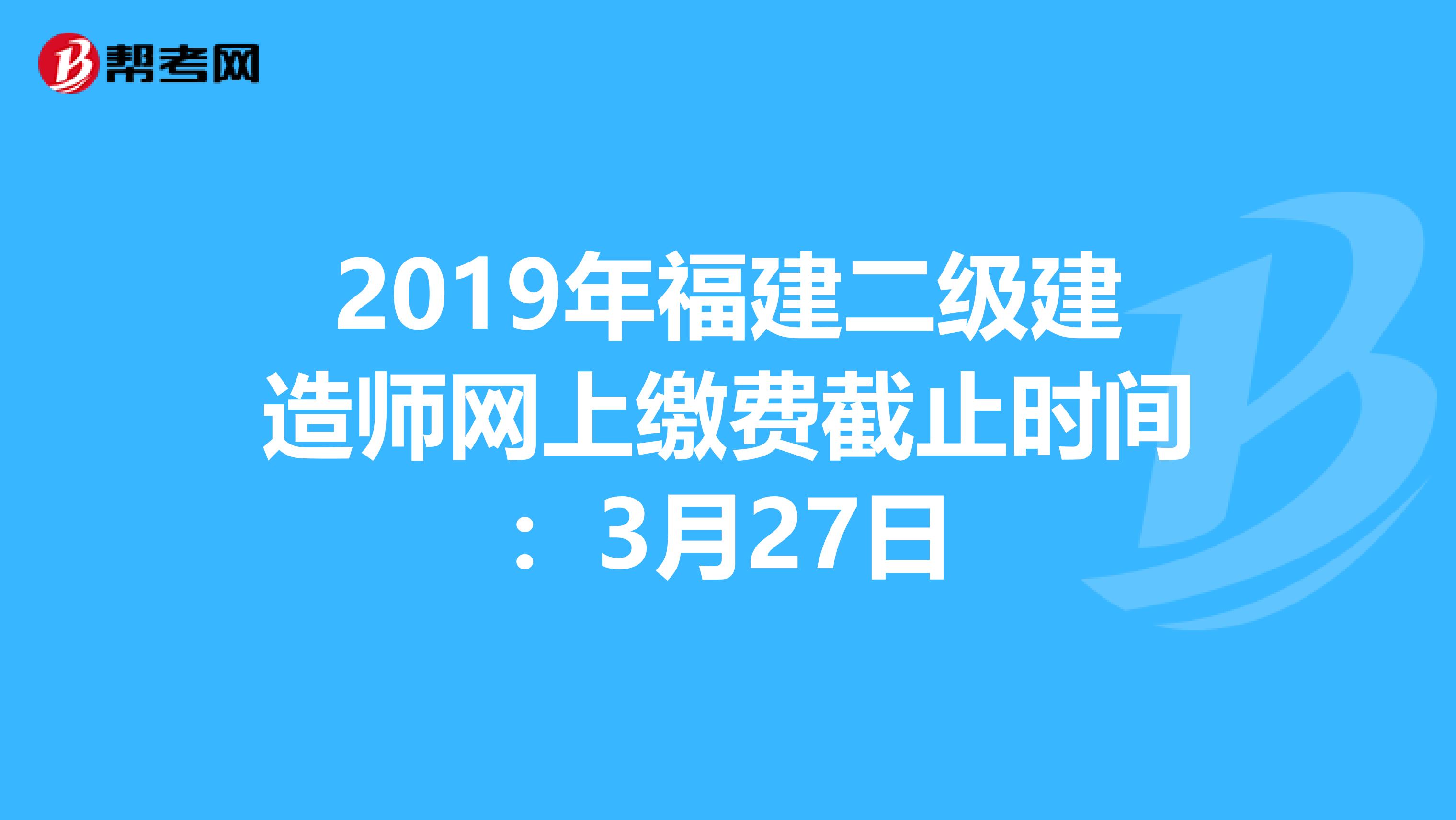 2019年福建二级建造师网上缴费截止时间：3月27日
