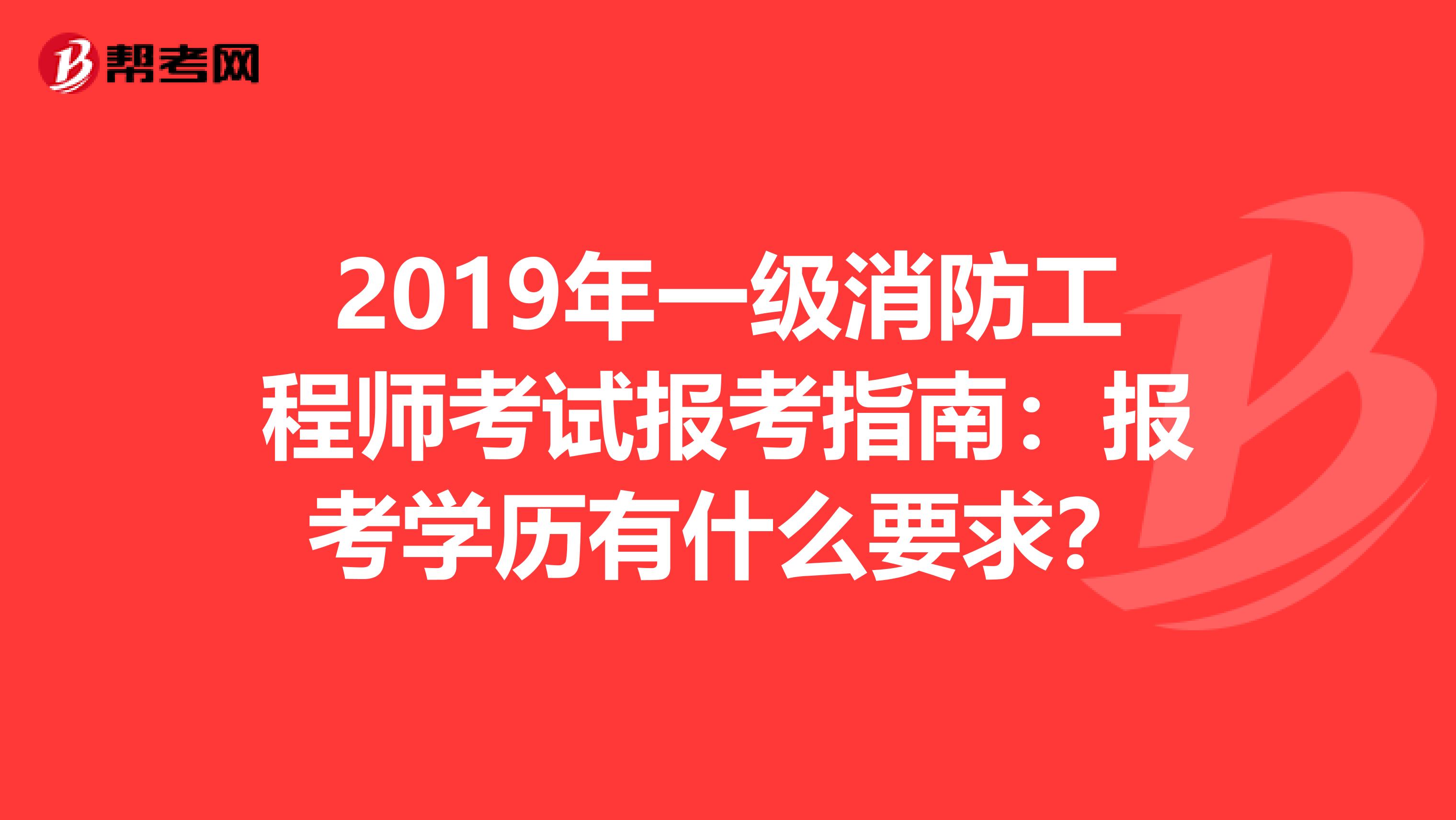 2019年一级消防工程师考试报考指南：报考学历有什么要求？