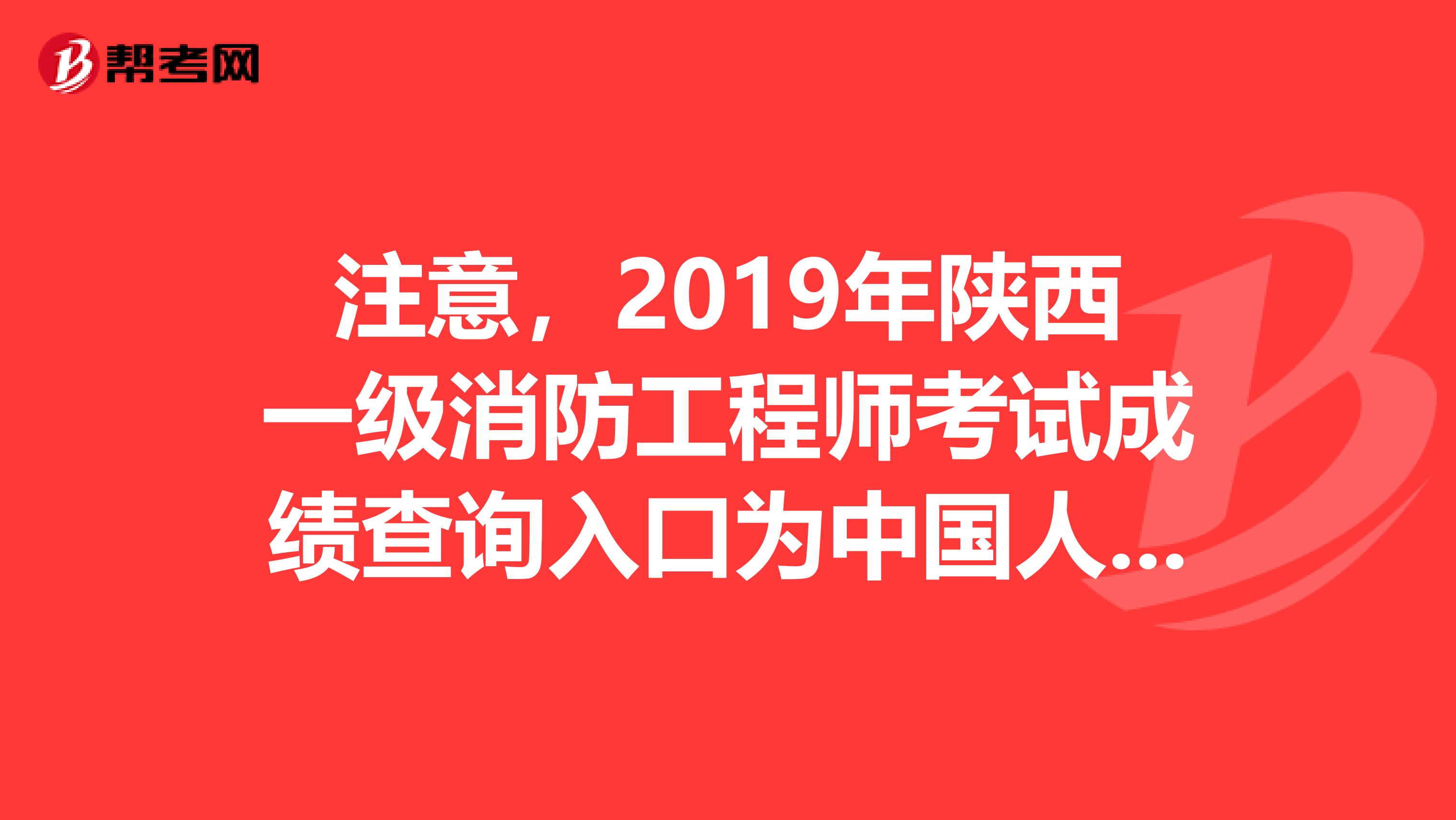 注意，2019年陕西一级消防工程师考试成绩查询入口为中国人事考试网