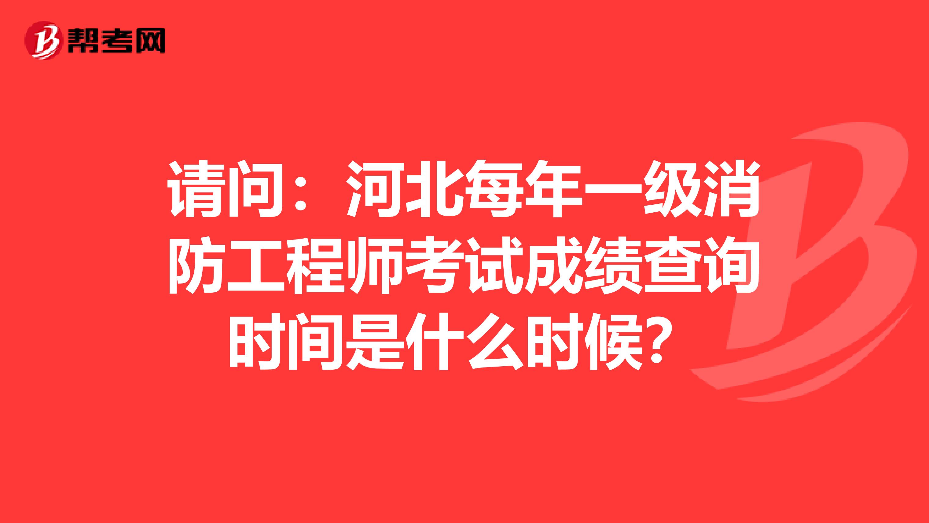 请问：河北每年一级消防工程师考试成绩查询时间是什么时候？