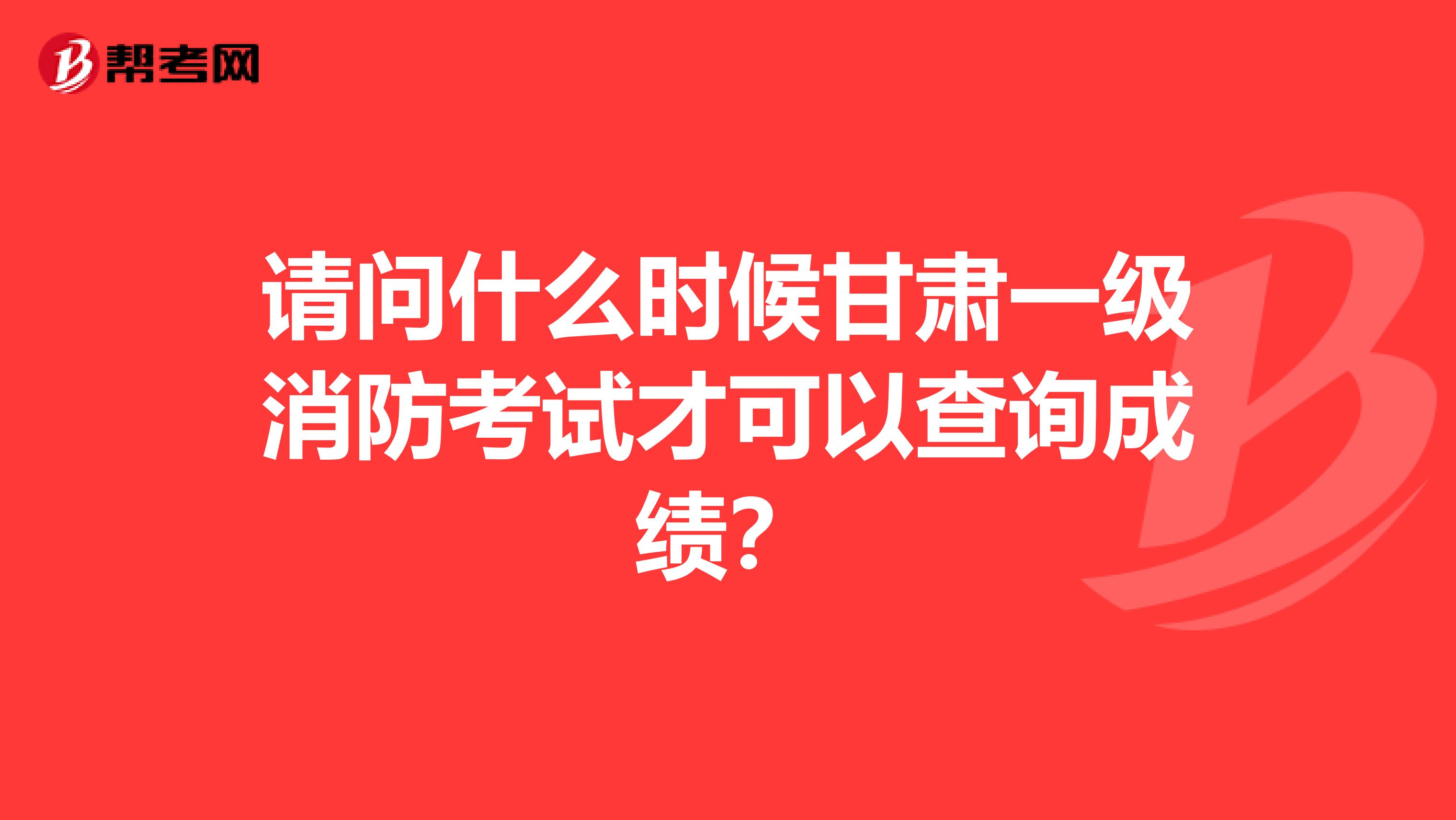 请问什么时候甘肃一级消防考试才可以查询成绩？