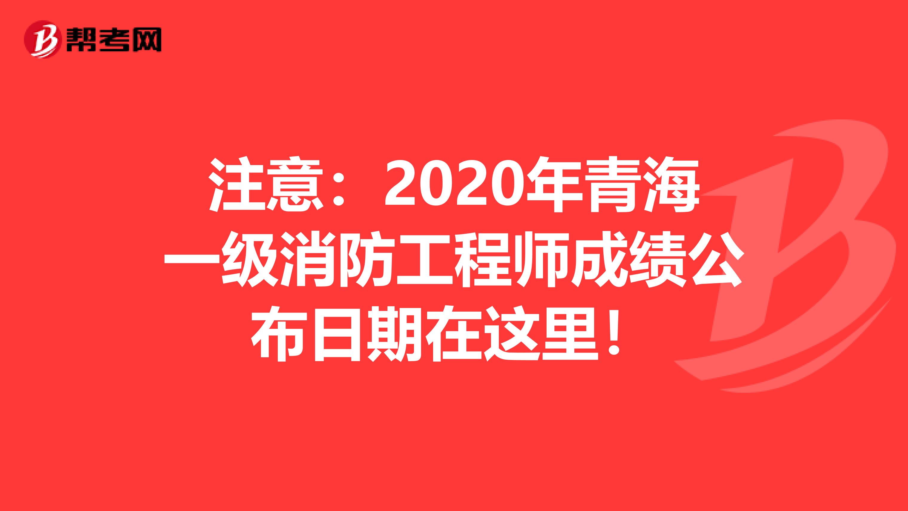 注意：2020年青海一级消防工程师成绩公布日期在这里！