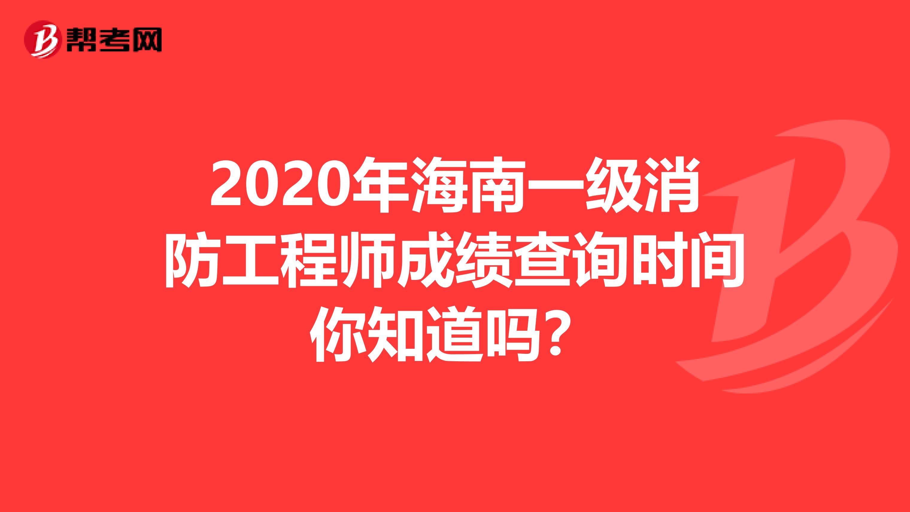 2020年海南一级消防工程师成绩查询时间你知道吗？