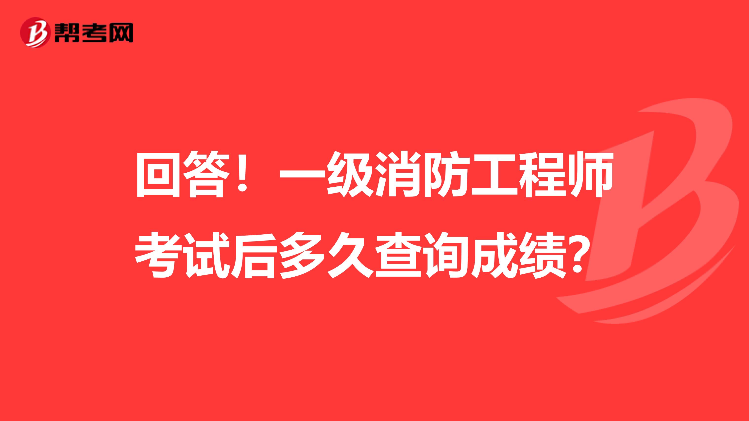 回答！一级消防工程师考试后多久查询成绩？