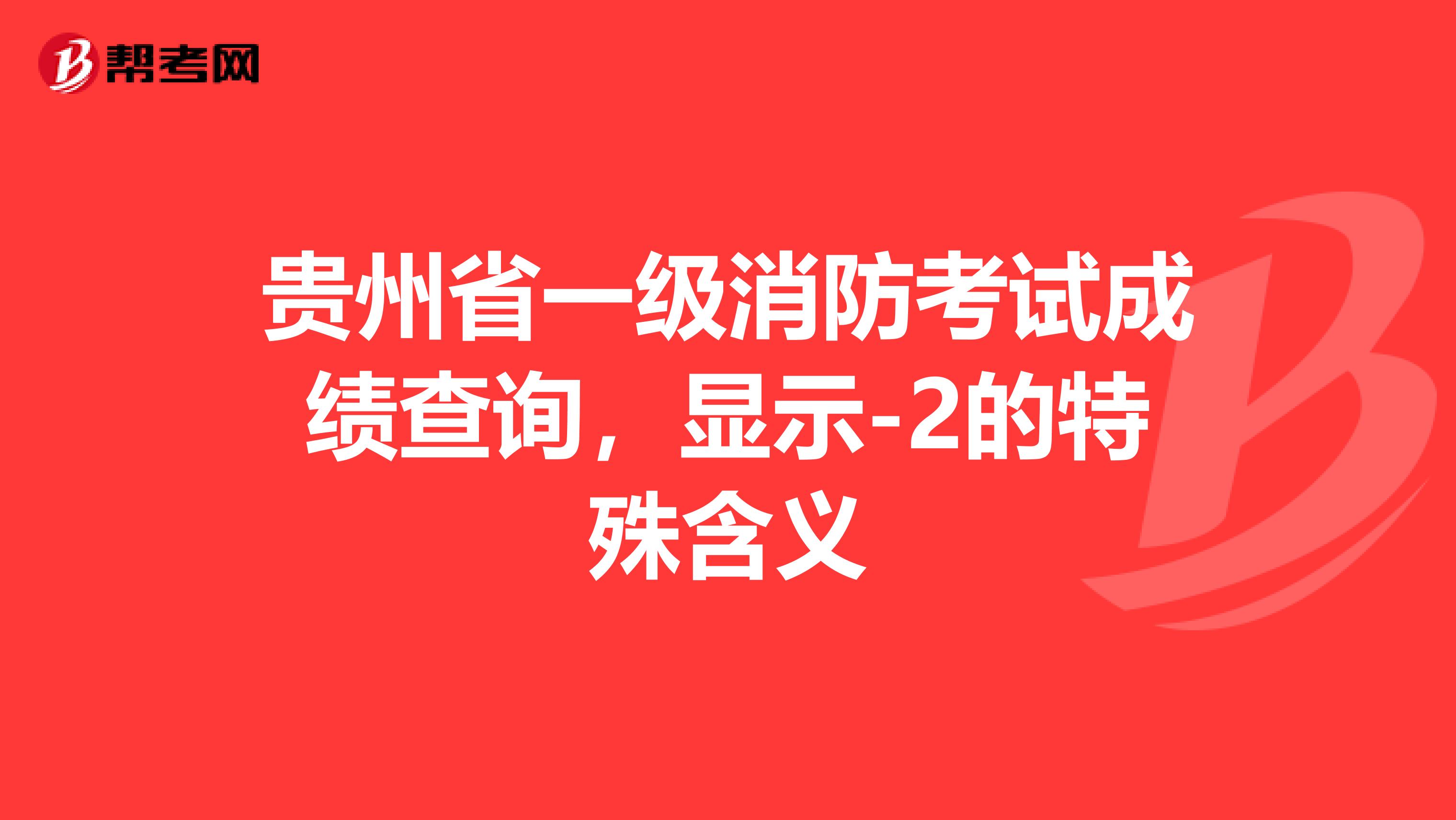 贵州省一级消防考试成绩查询，显示-2的特殊含义