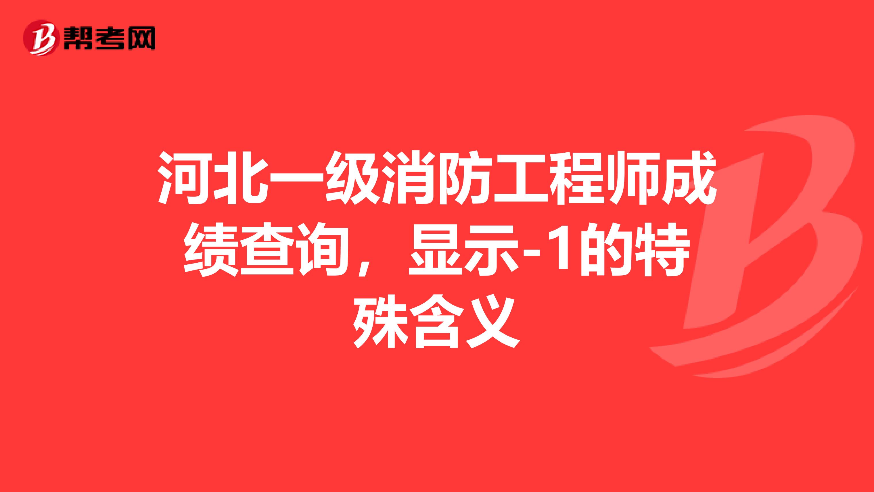 河北一级消防工程师成绩查询，显示-1的特殊含义