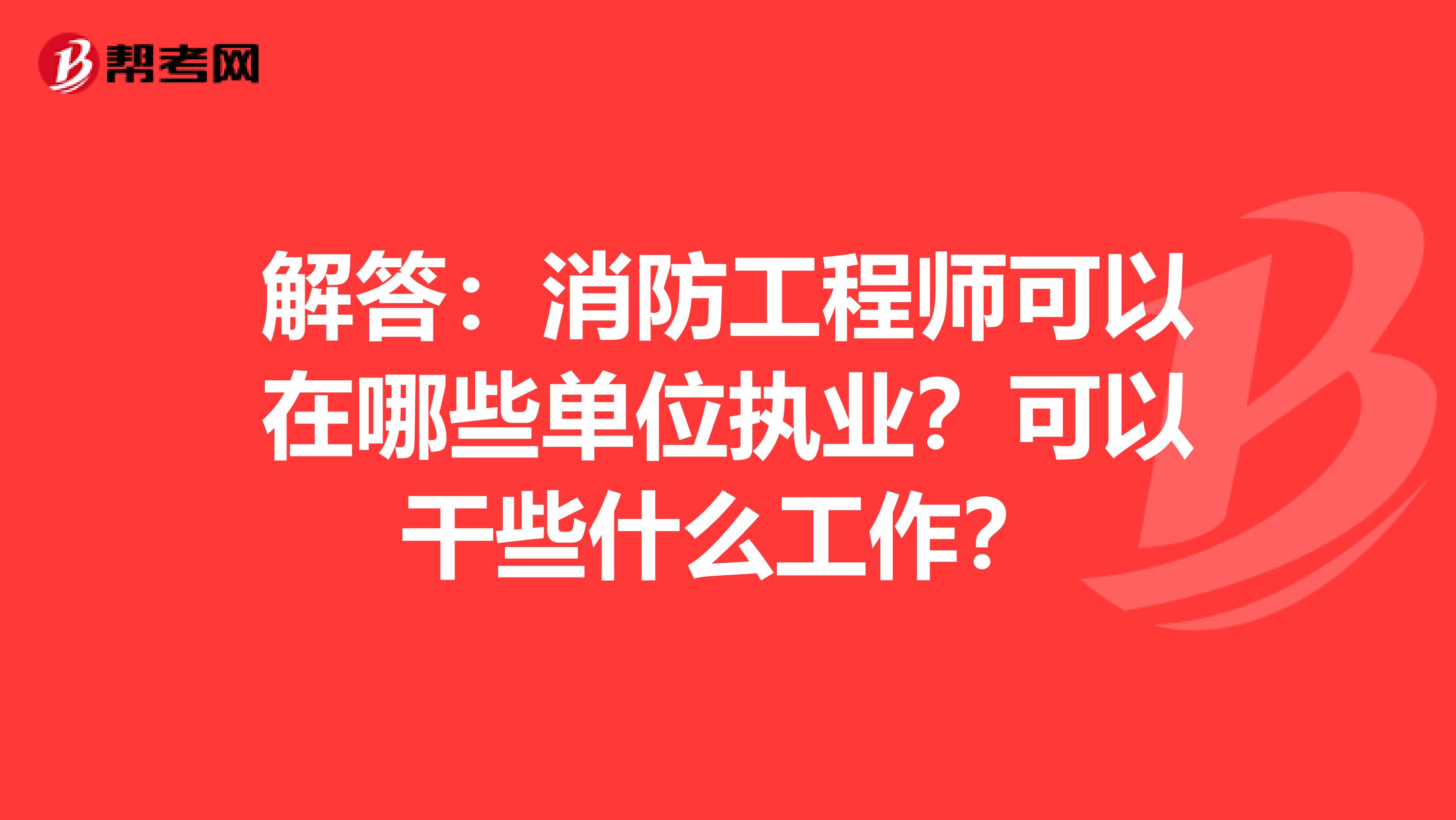 解答：消防工程师可以在哪些单位执业？可以干些什么工作？