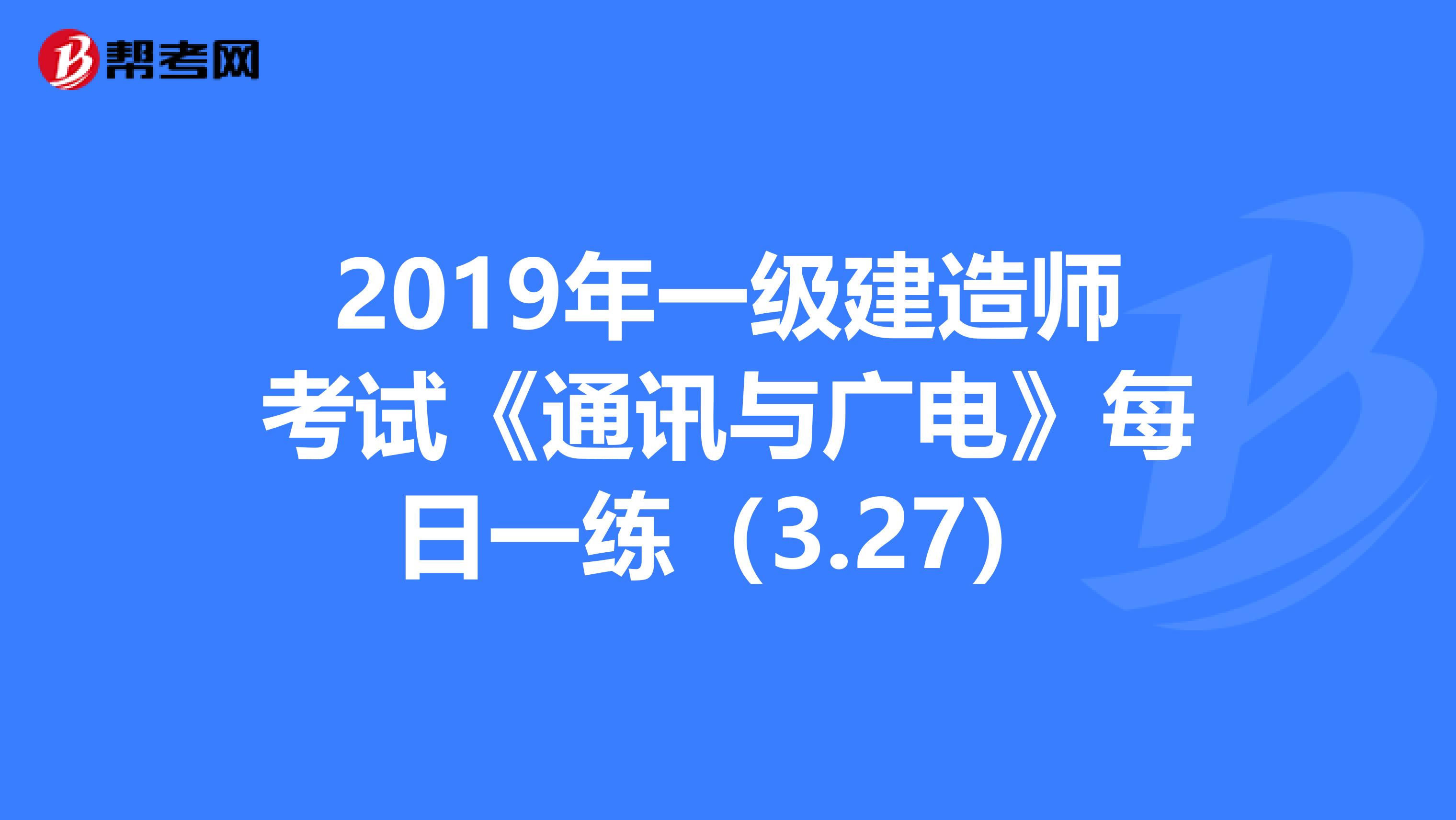 2019年一级建造师考试《通讯与广电》每日一练（3.27）