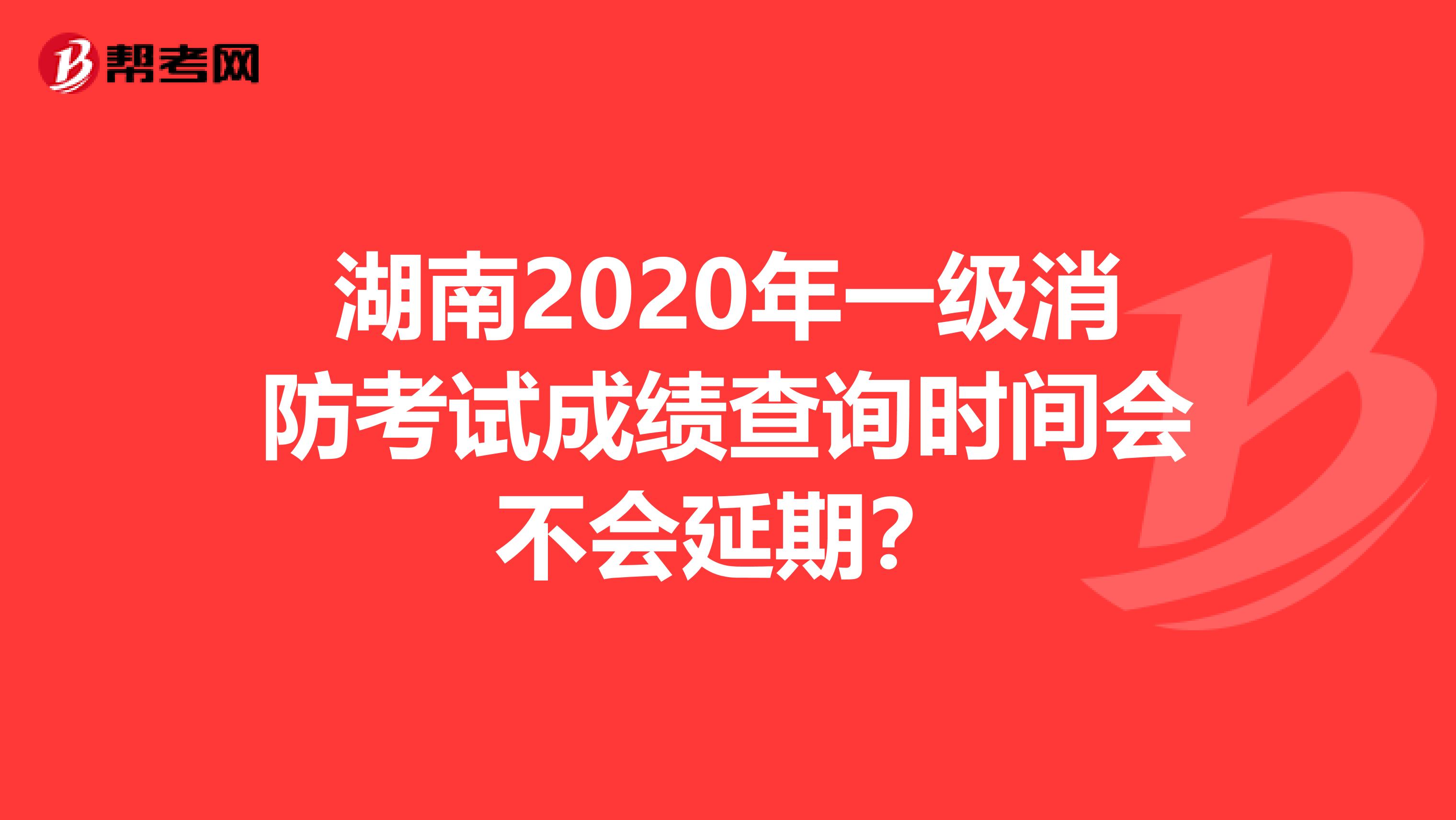 湖南2020年一级消防考试成绩查询时间会不会延期？