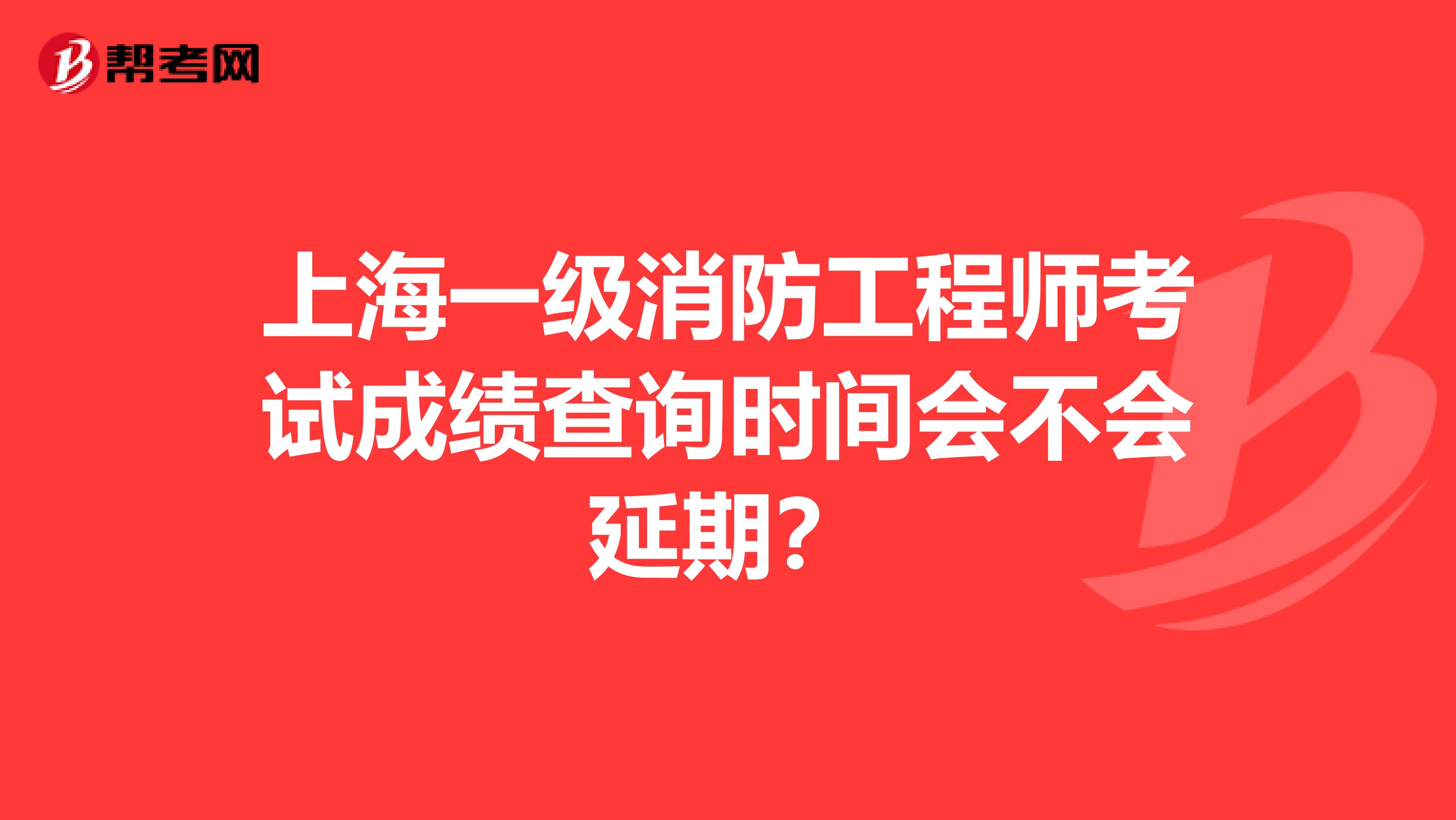 上海一级消防工程师考试成绩查询时间会不会延期？